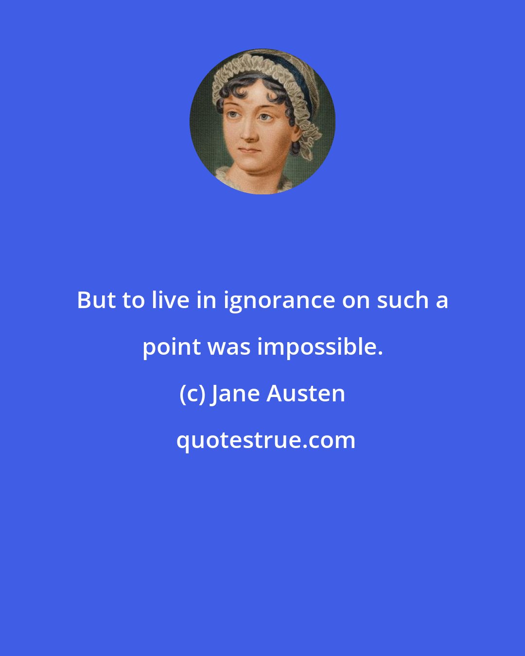 Jane Austen: But to live in ignorance on such a point was impossible.