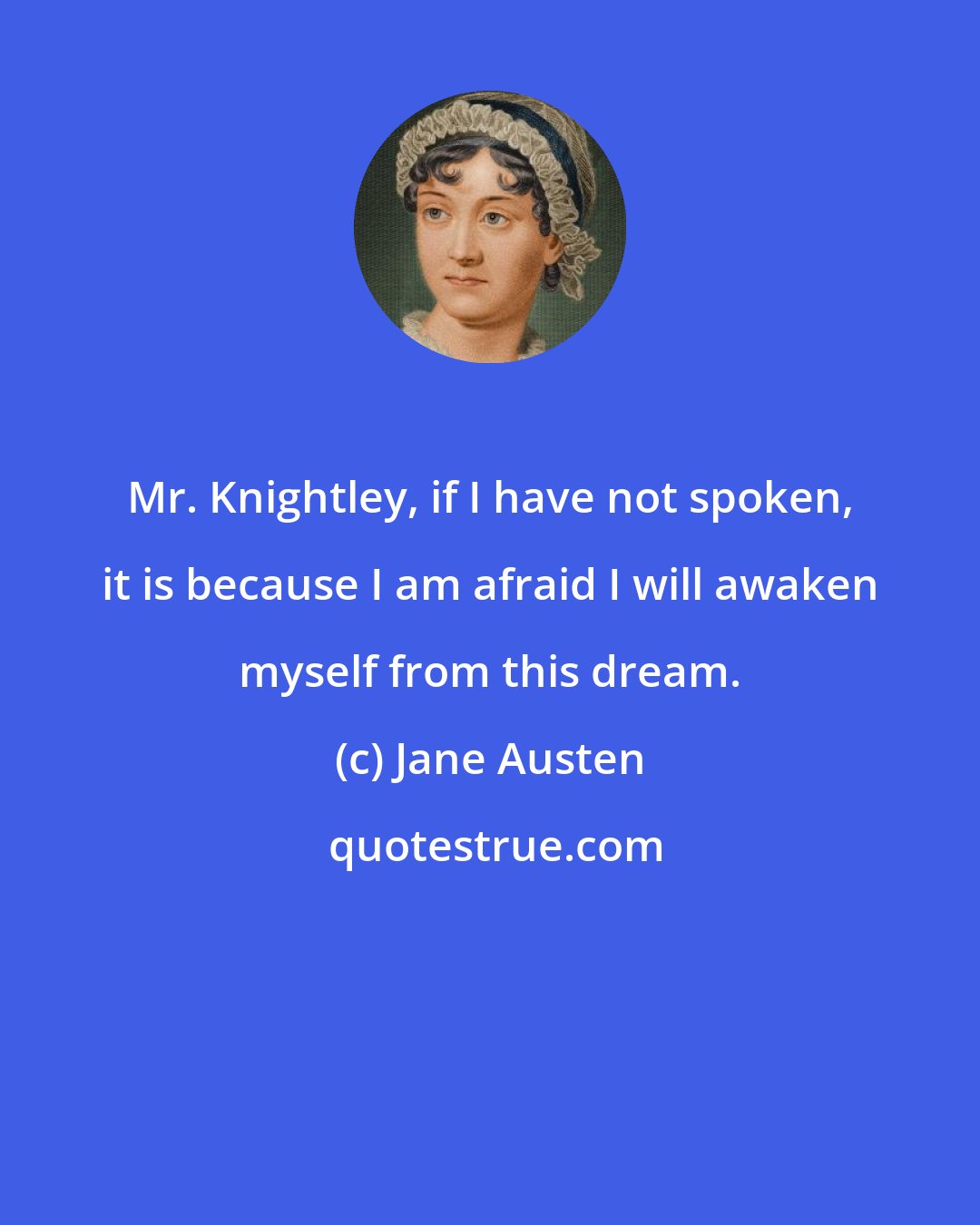 Jane Austen: Mr. Knightley, if I have not spoken, it is because I am afraid I will awaken myself from this dream.