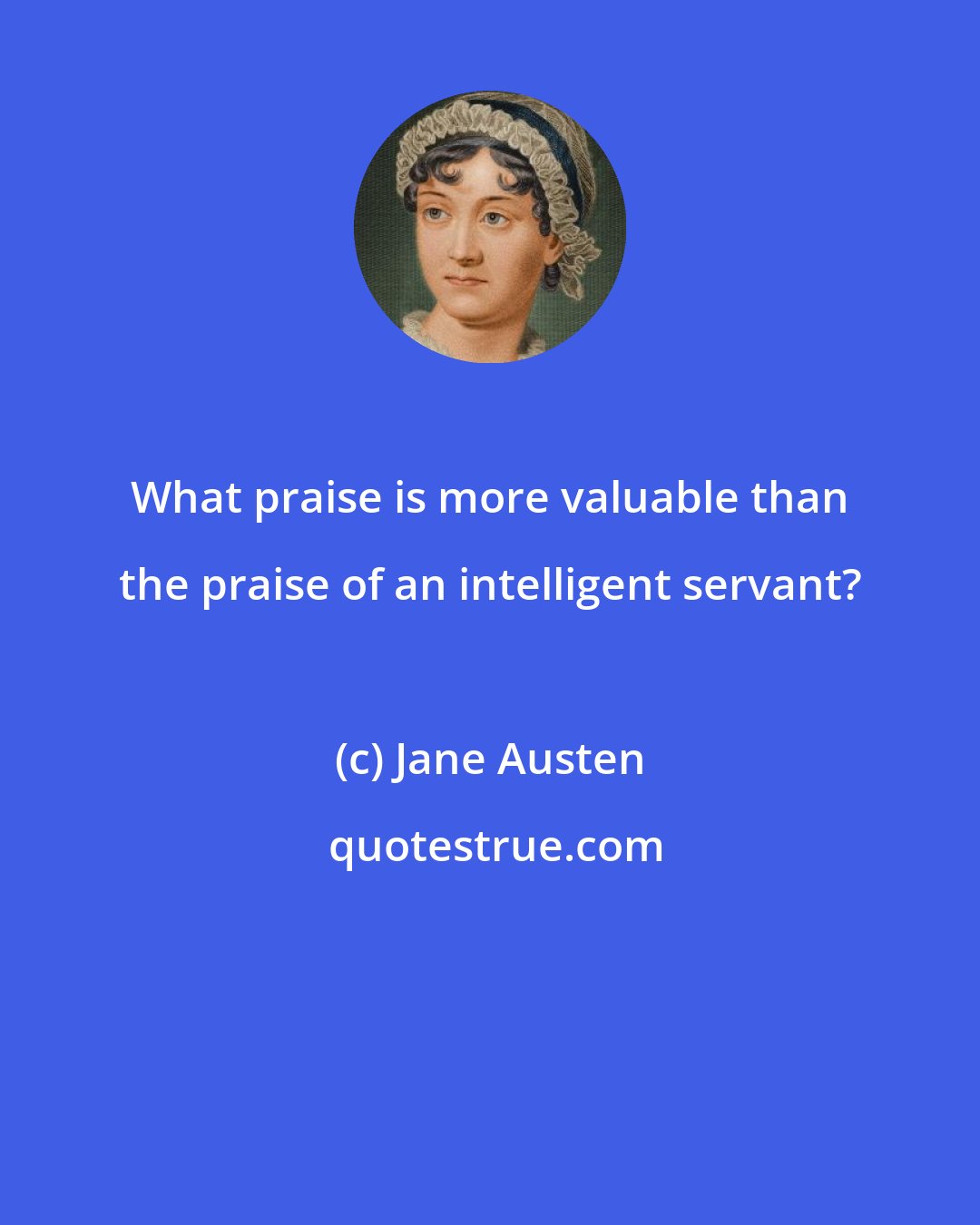 Jane Austen: What praise is more valuable than the praise of an intelligent servant?
