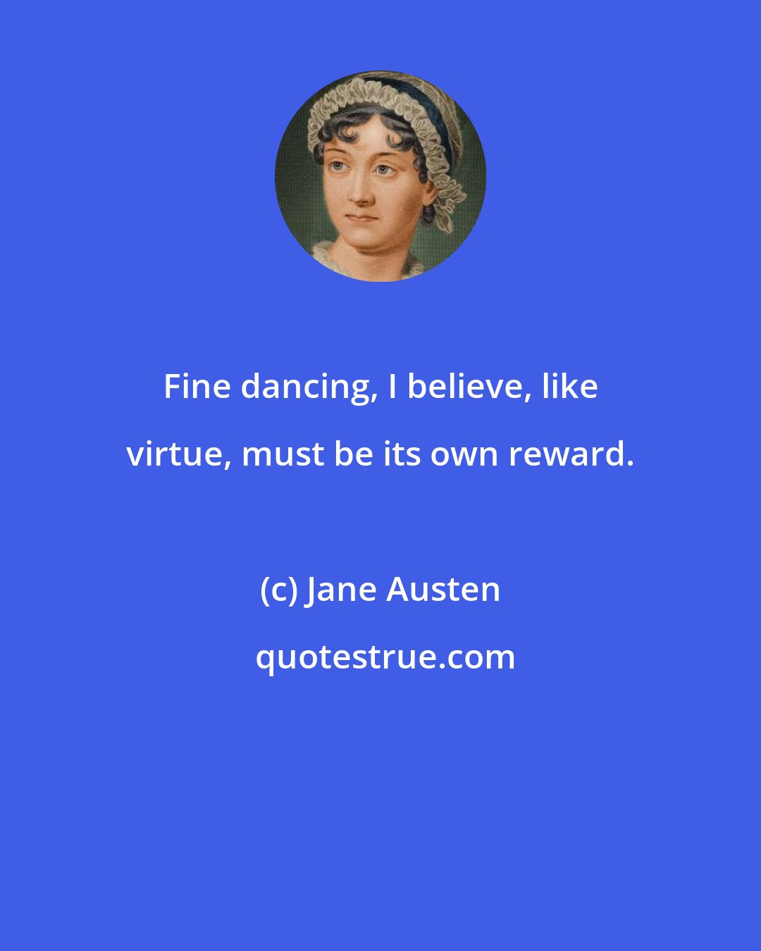 Jane Austen: Fine dancing, I believe, like virtue, must be its own reward.