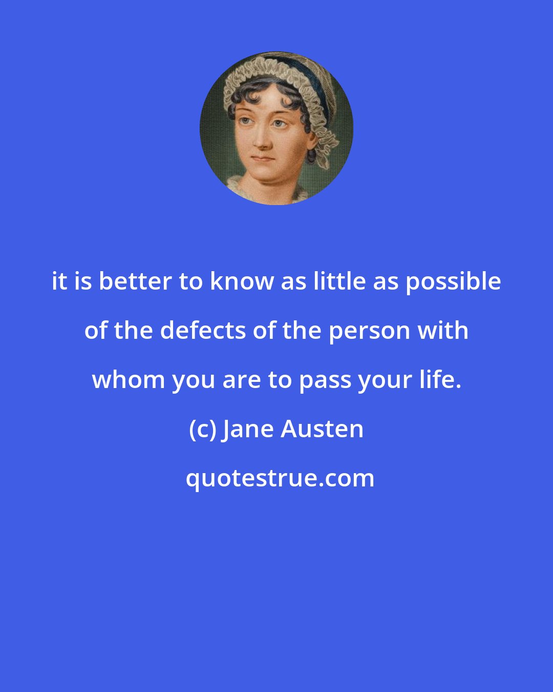 Jane Austen: it is better to know as little as possible of the defects of the person with whom you are to pass your life.