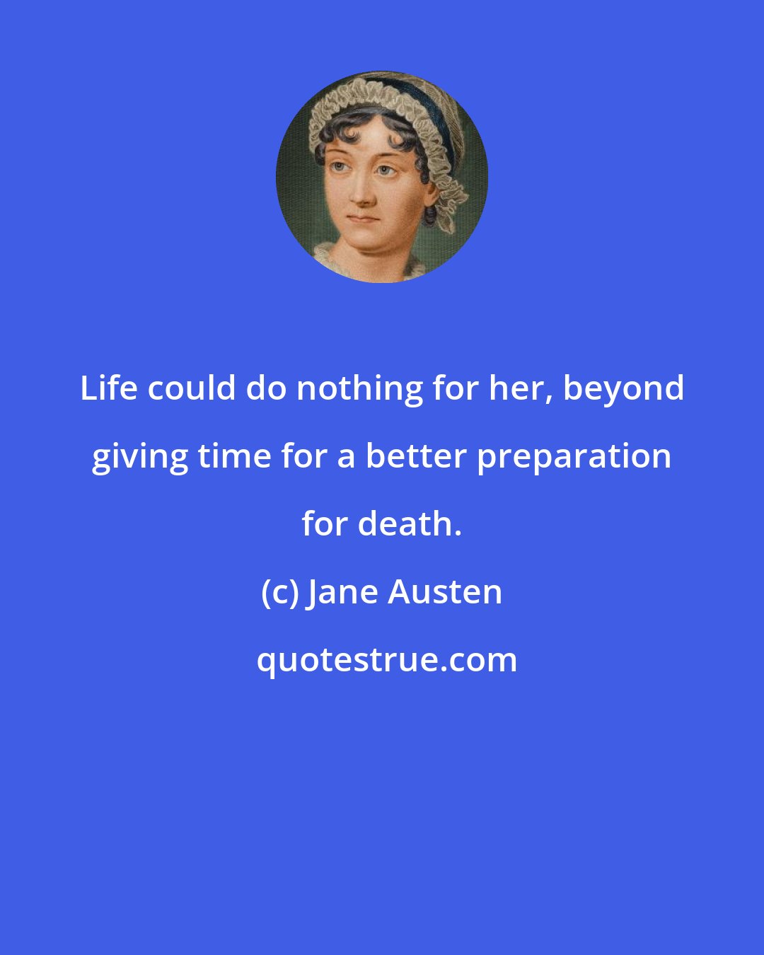 Jane Austen: Life could do nothing for her, beyond giving time for a better preparation for death.