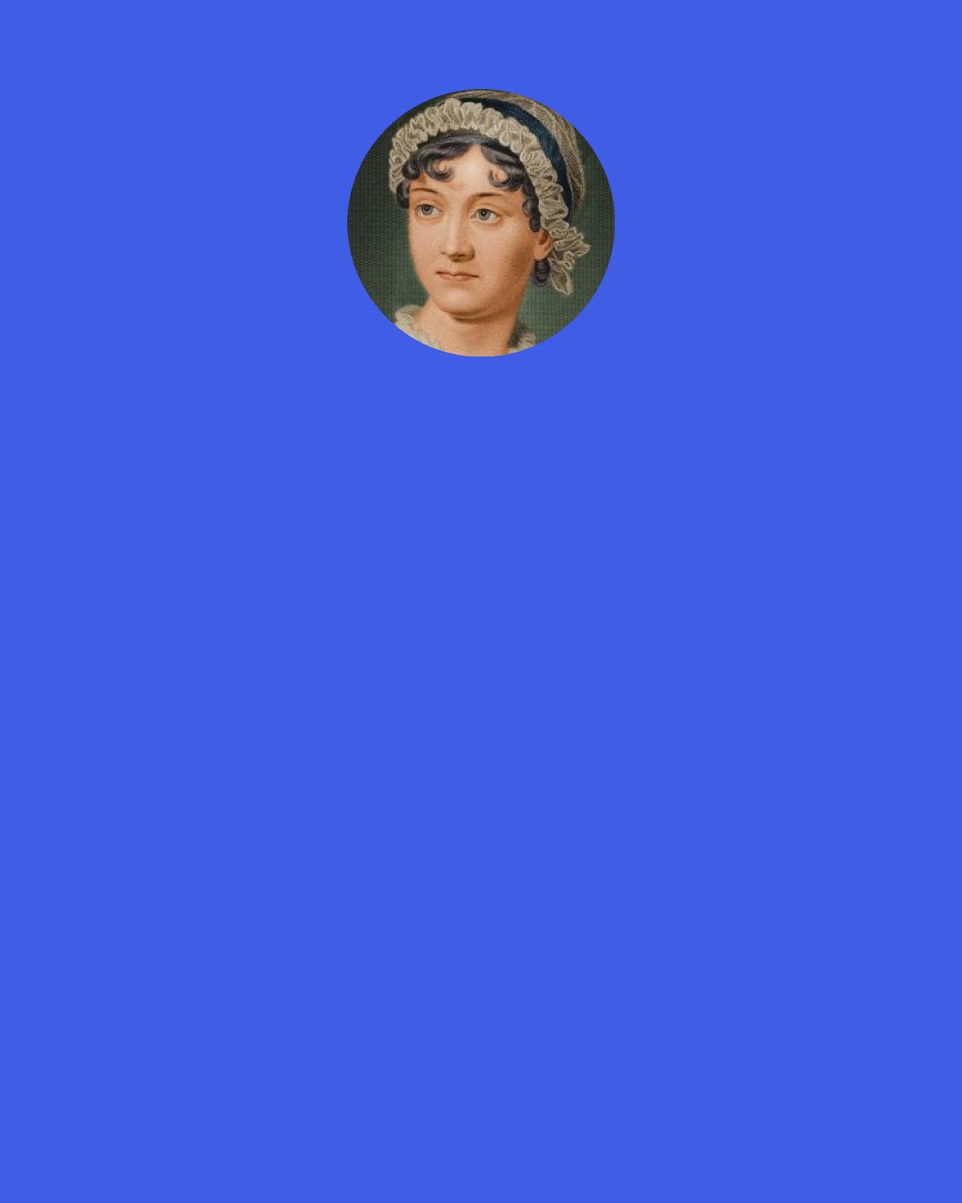 Jane Austen: Yes," replied Darcy, who could contain himself no longer, "but that was when I first knew her; for it is many months since I have considered her as one of the handsomest women of my acquaintance.