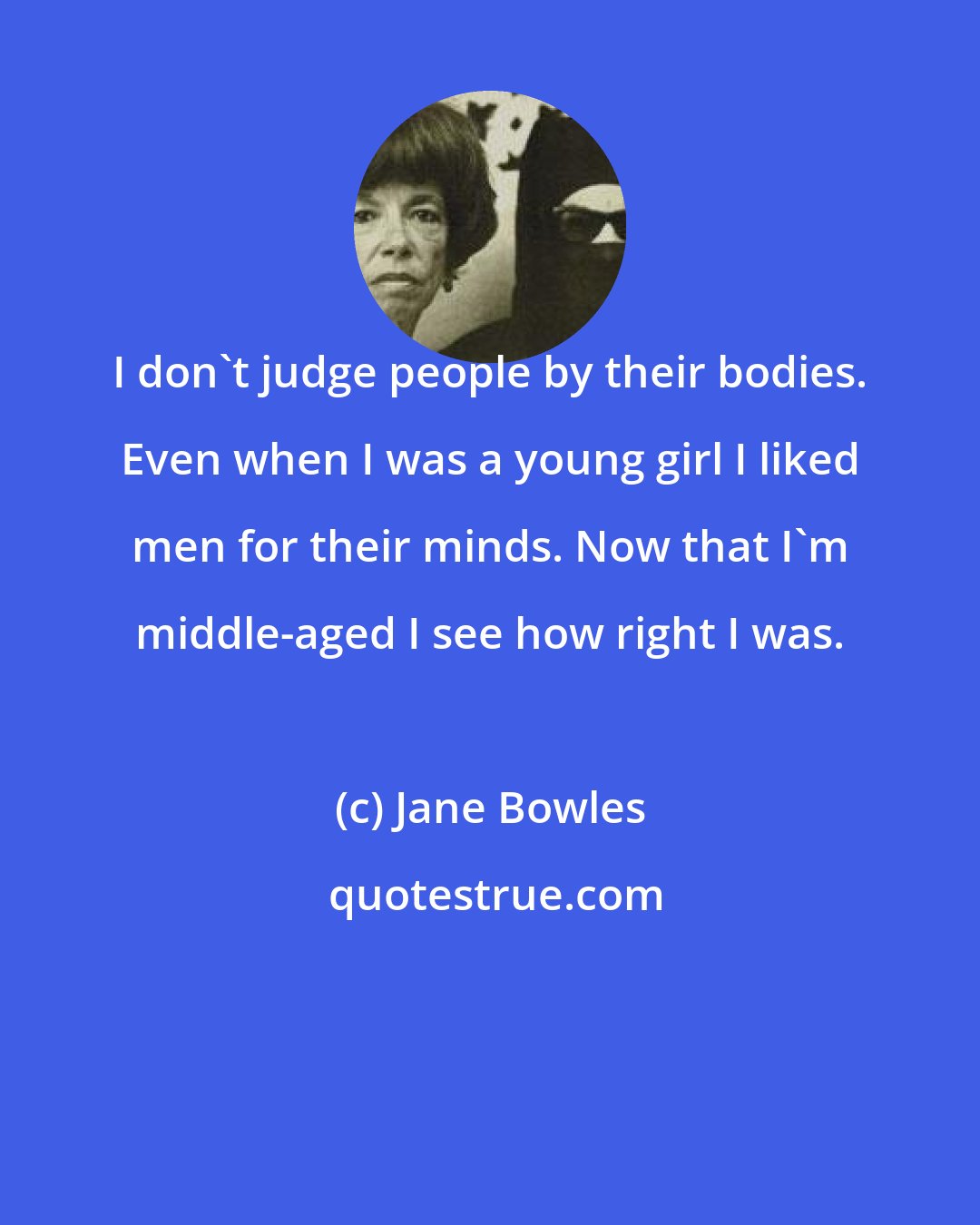 Jane Bowles: I don't judge people by their bodies. Even when I was a young girl I liked men for their minds. Now that I'm middle-aged I see how right I was.