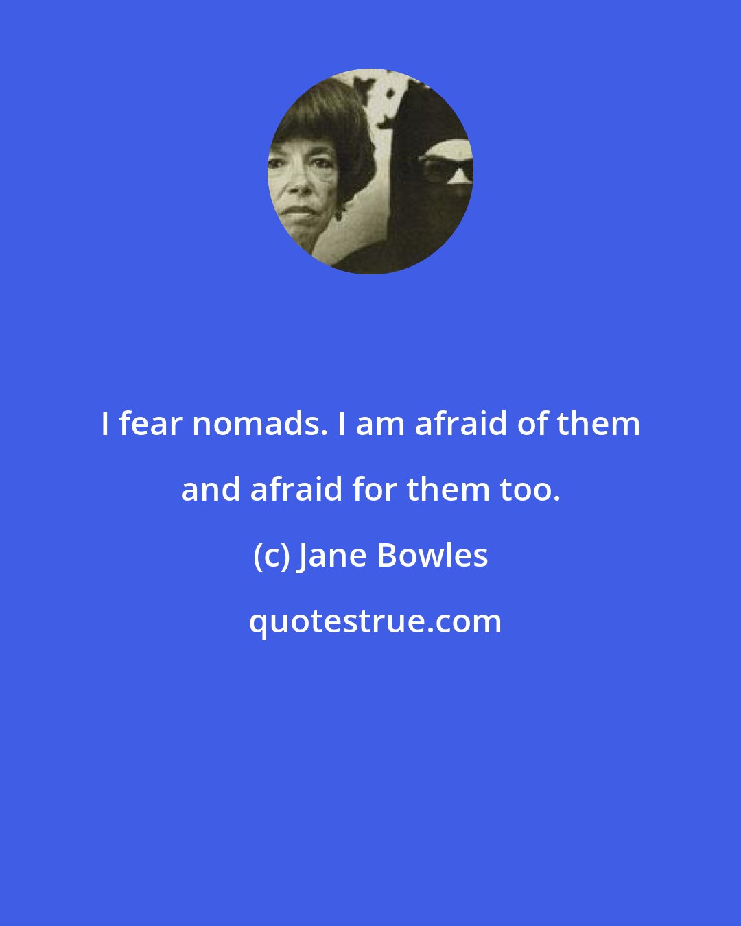 Jane Bowles: I fear nomads. I am afraid of them and afraid for them too.