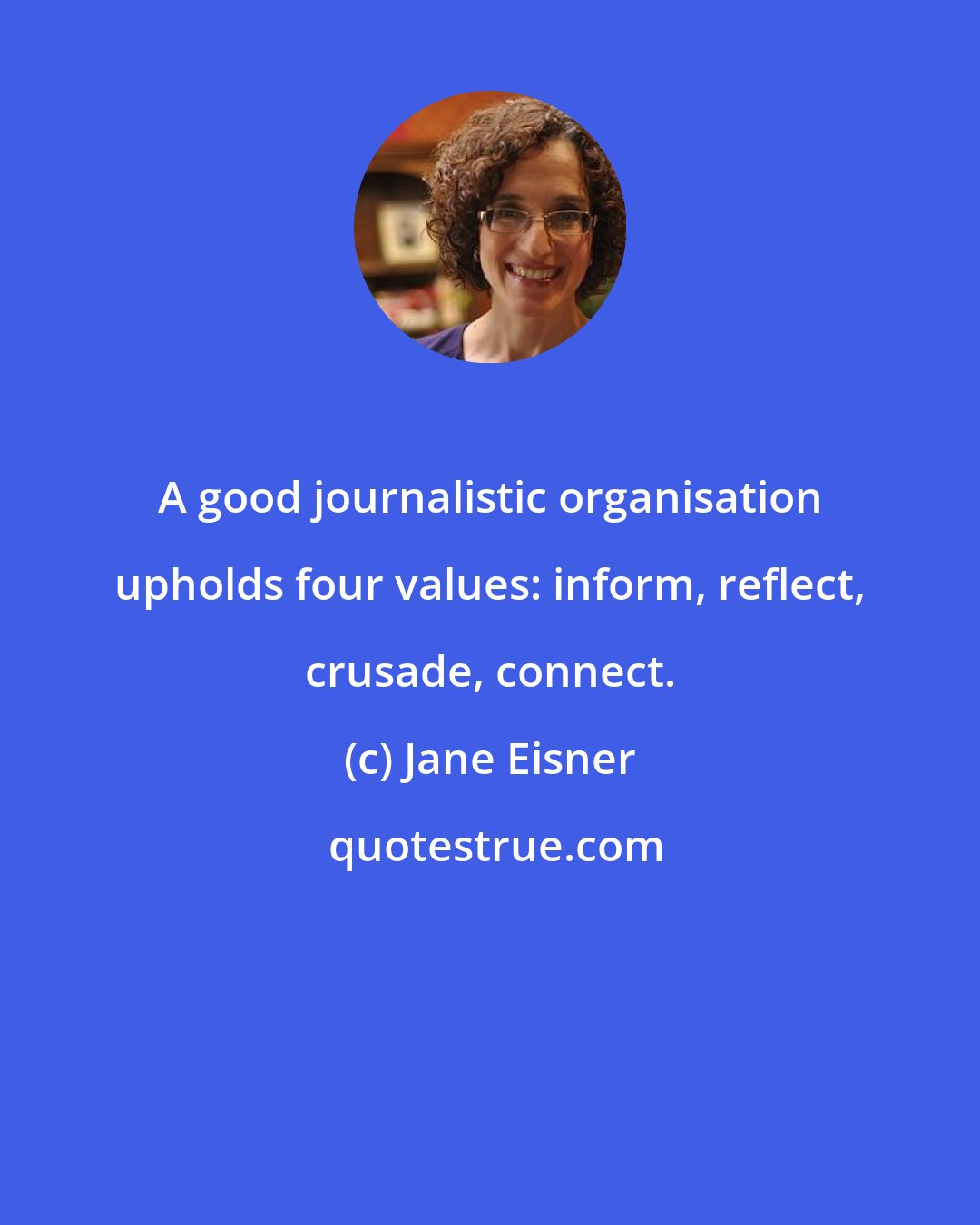 Jane Eisner: A good journalistic organisation upholds four values: inform, reflect, crusade, connect.