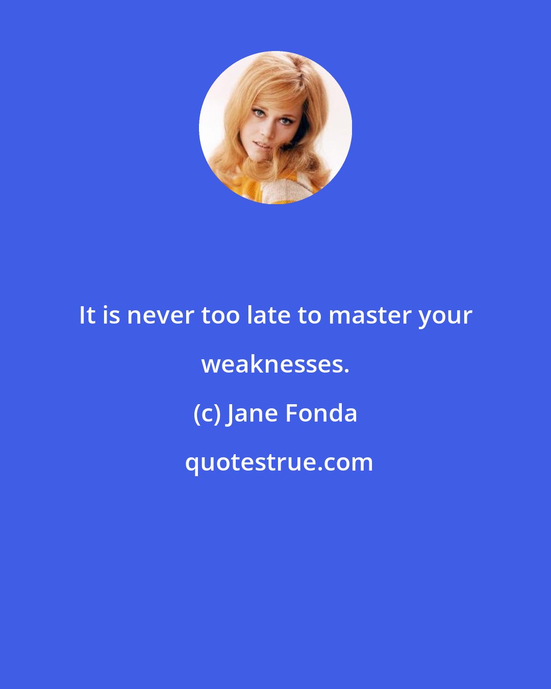 Jane Fonda: It is never too late to master your weaknesses.