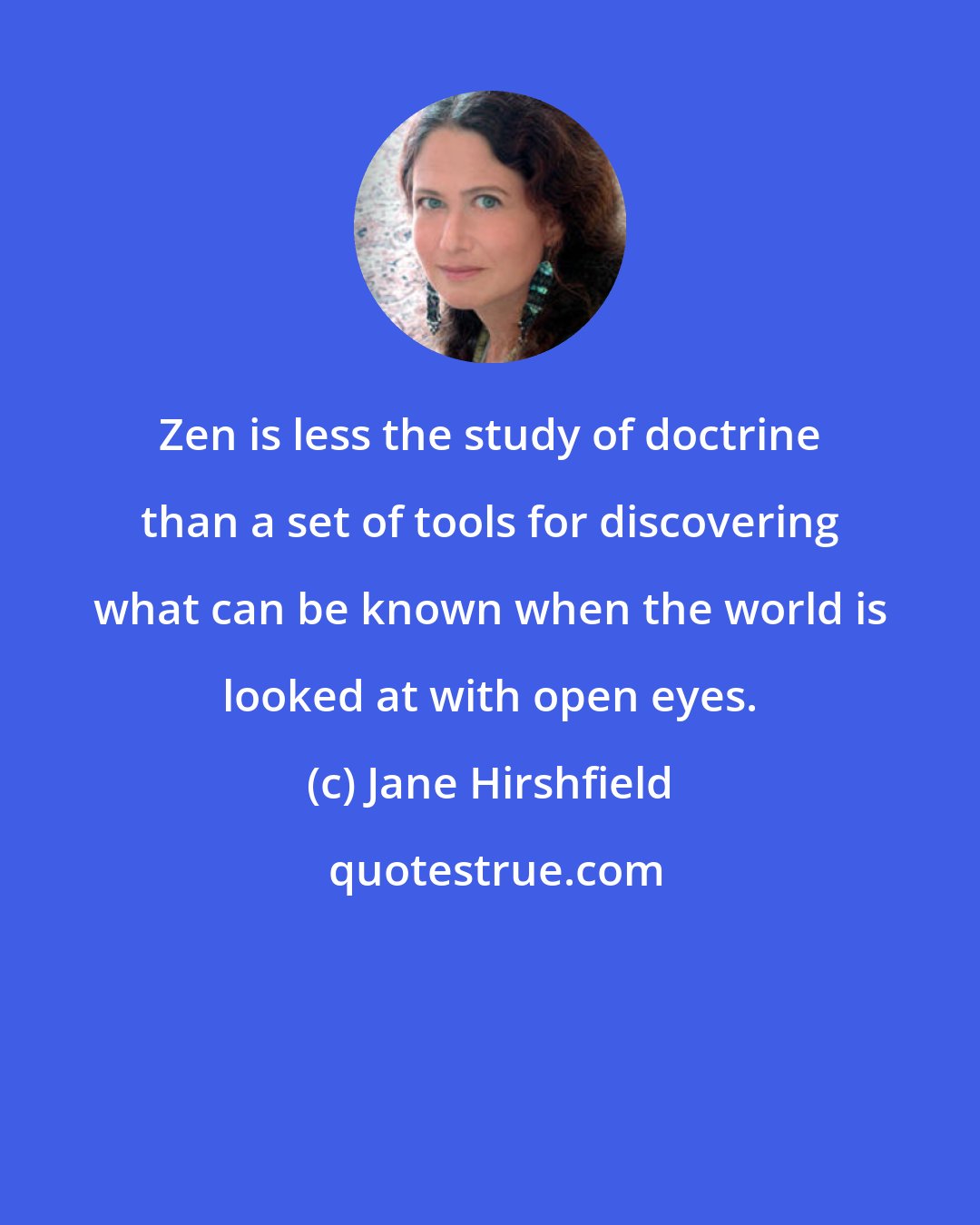 Jane Hirshfield: Zen is less the study of doctrine than a set of tools for discovering what can be known when the world is looked at with open eyes.