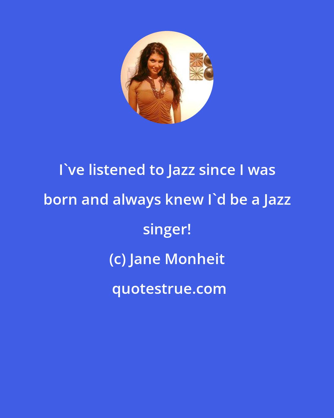 Jane Monheit: I've listened to Jazz since I was born and always knew I'd be a Jazz singer!