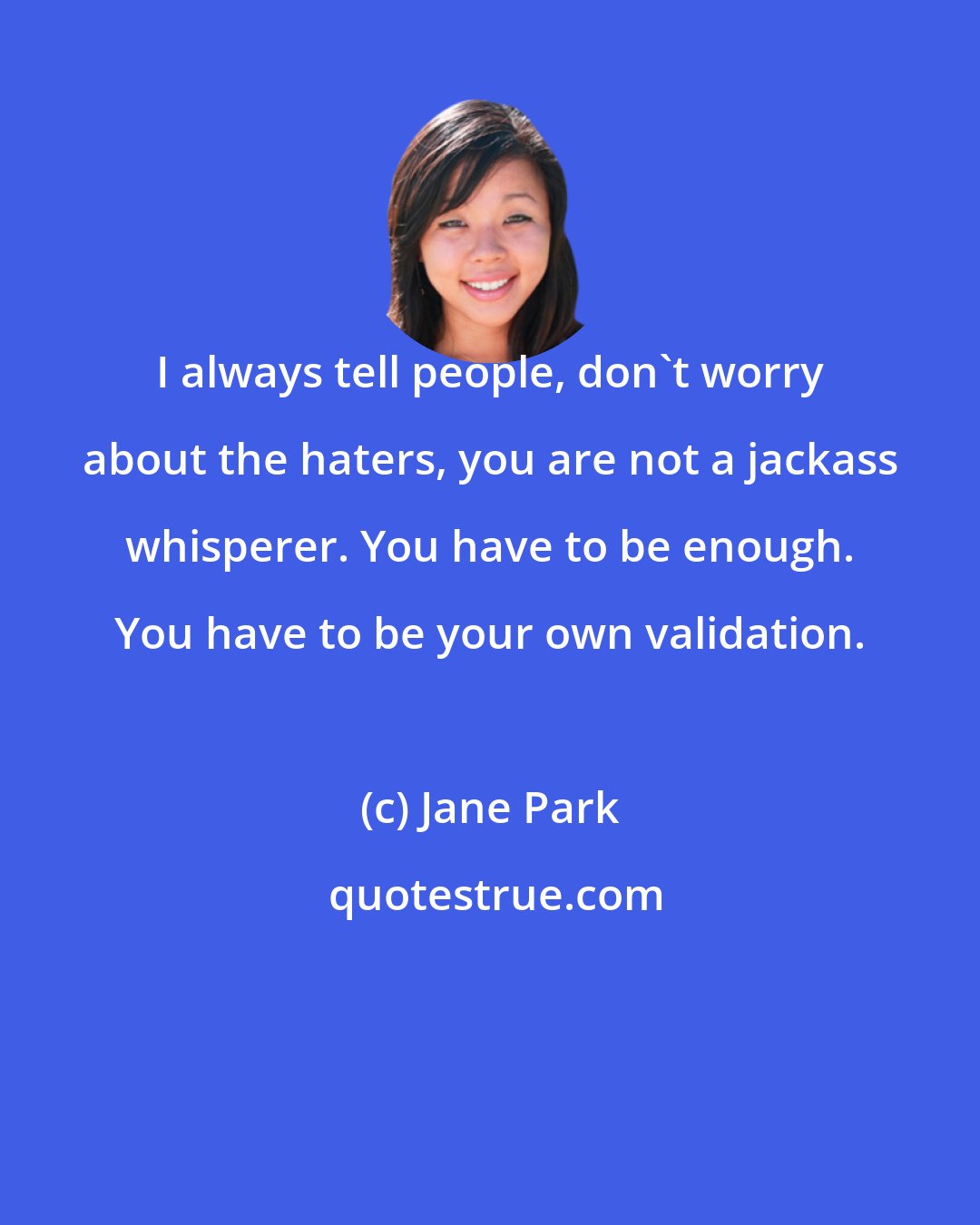 Jane Park: I always tell people, don't worry about the haters, you are not a jackass whisperer. You have to be enough. You have to be your own validation.