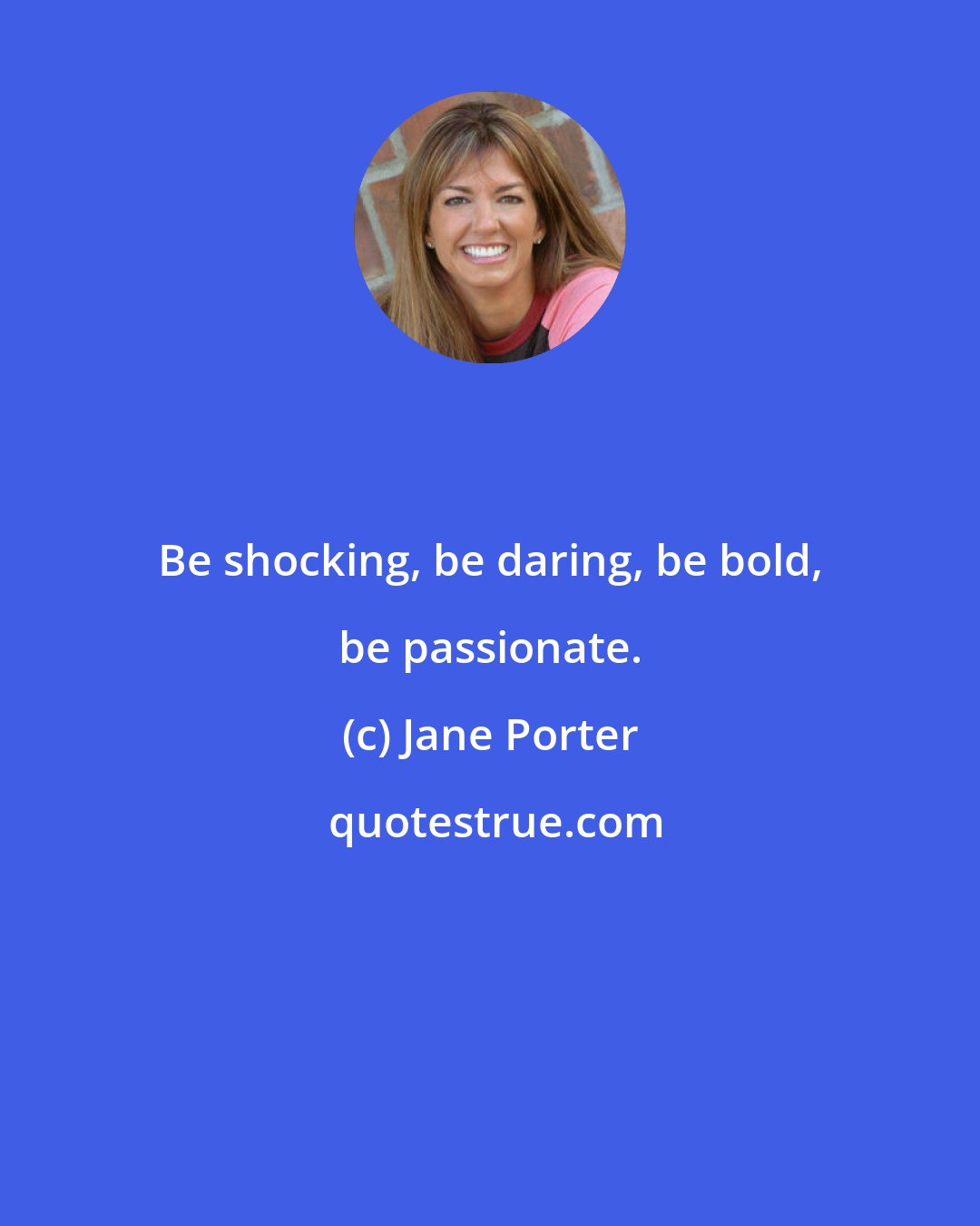 Jane Porter: Be shocking, be daring, be bold, be passionate.
