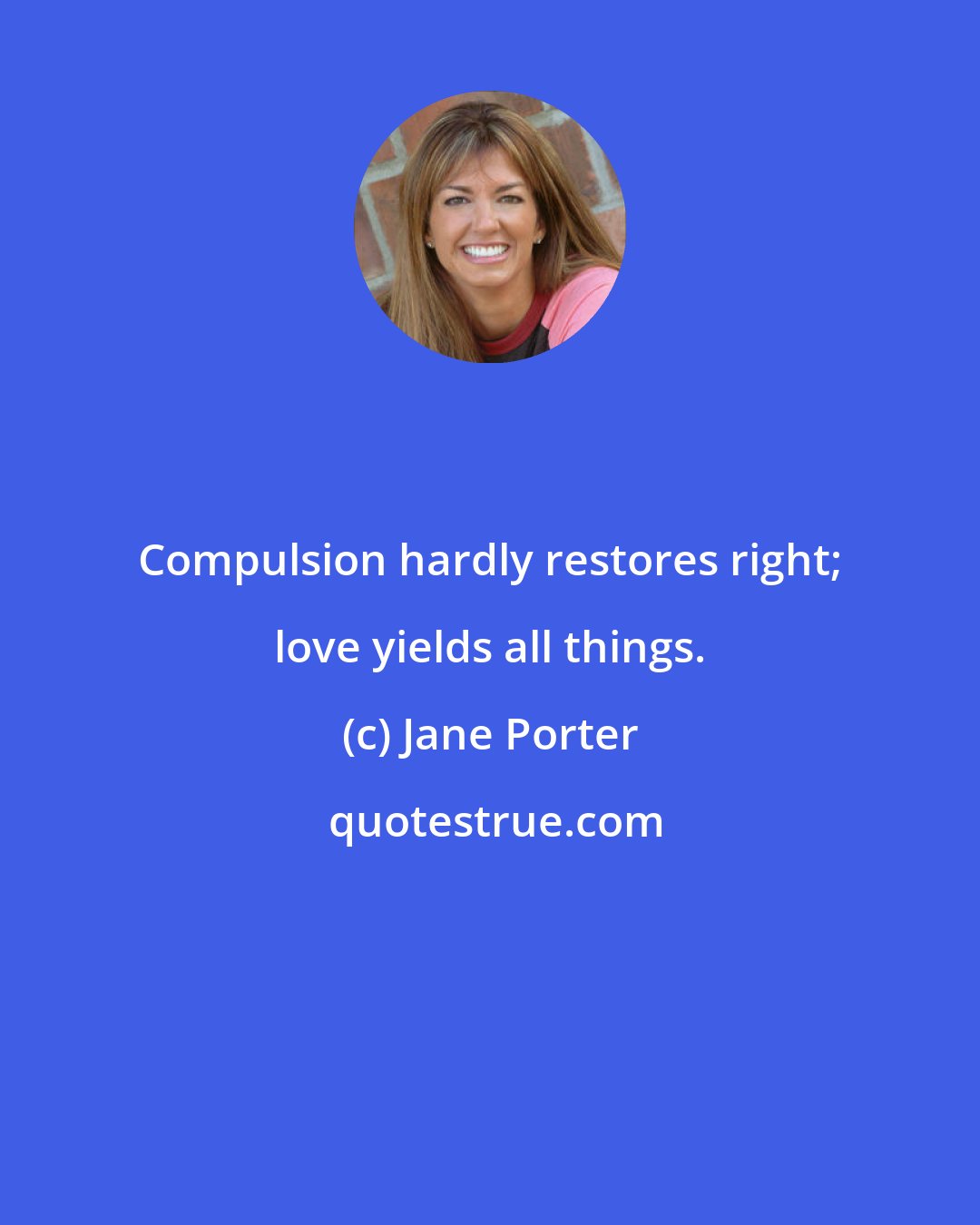 Jane Porter: Compulsion hardly restores right; love yields all things.