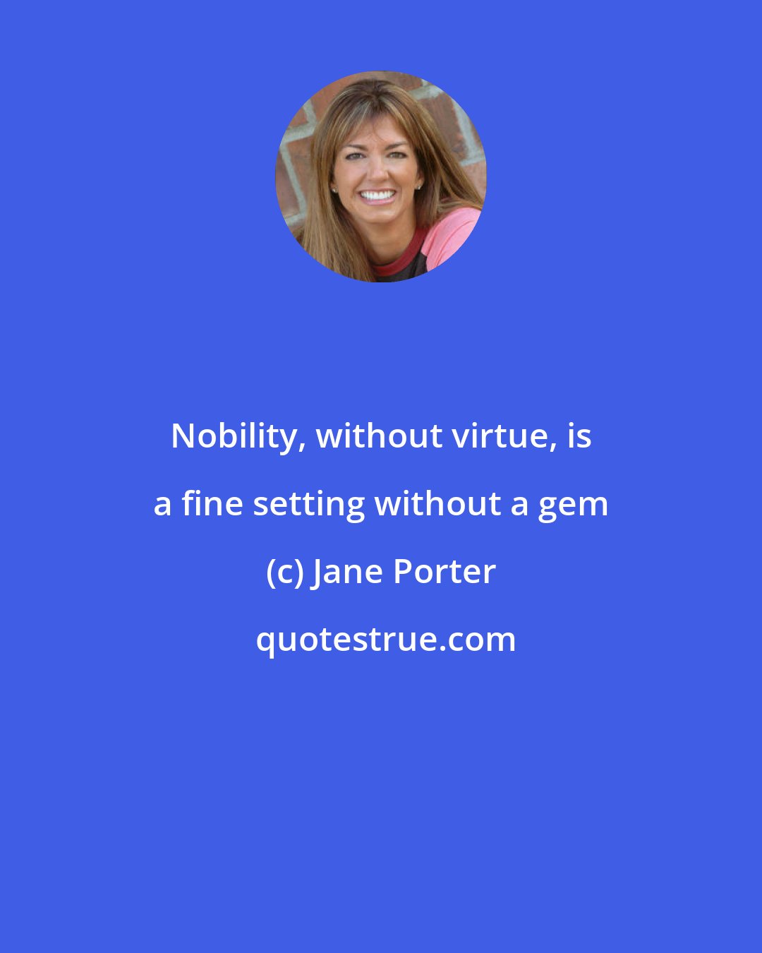 Jane Porter: Nobility, without virtue, is a fine setting without a gem