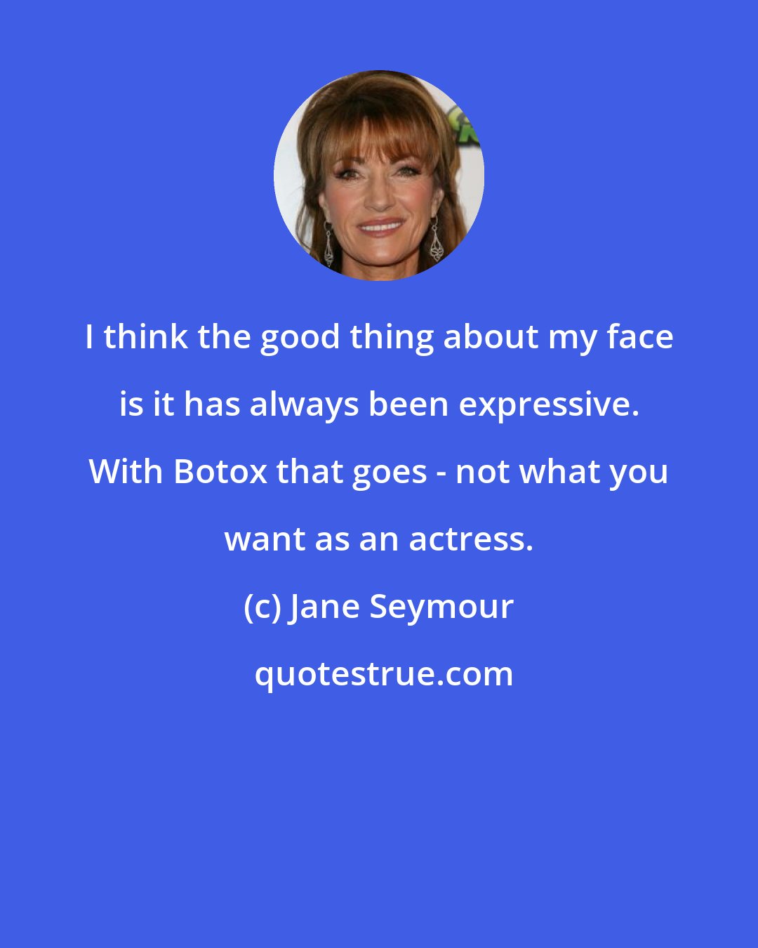 Jane Seymour: I think the good thing about my face is it has always been expressive. With Botox that goes - not what you want as an actress.
