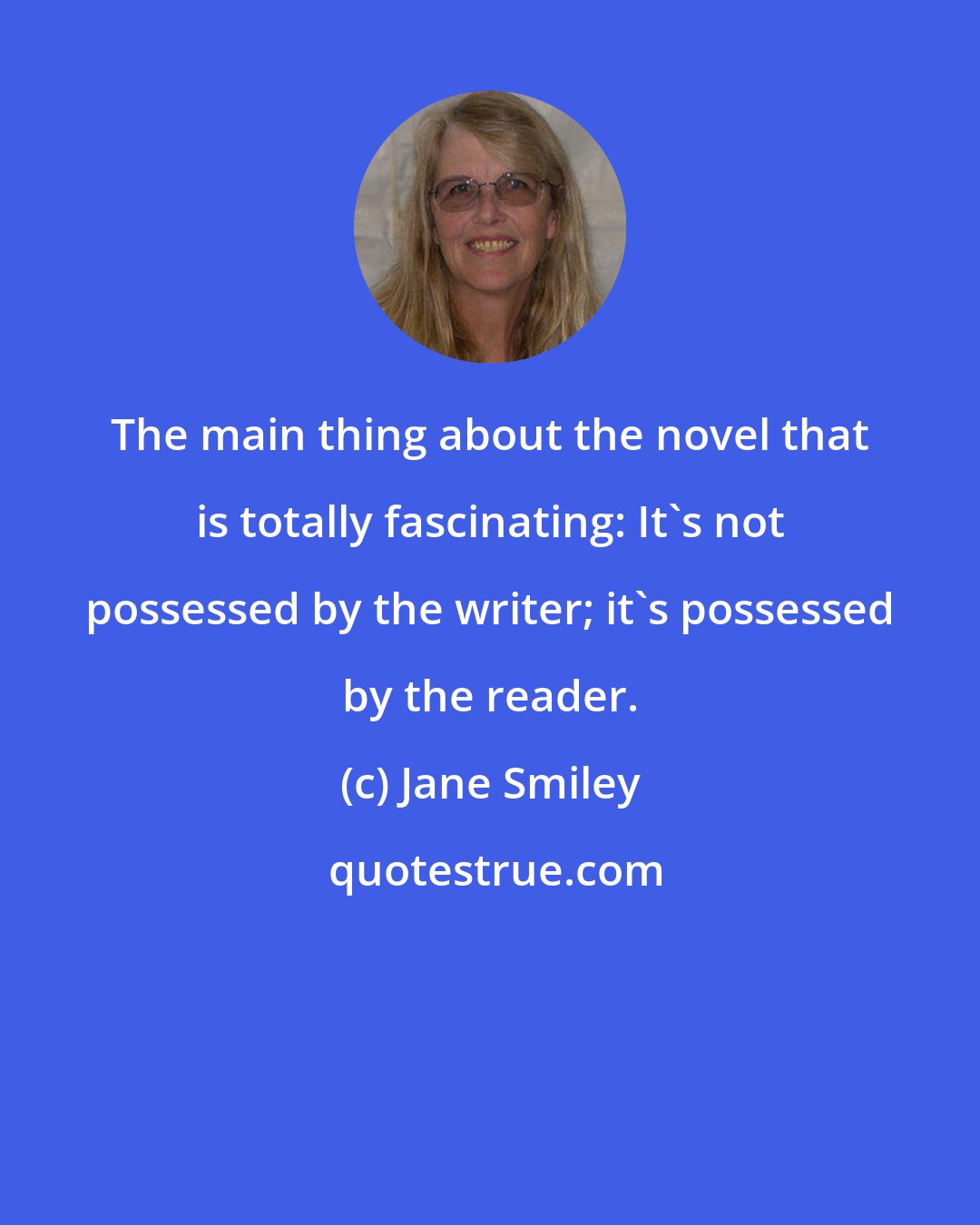 Jane Smiley: The main thing about the novel that is totally fascinating: It's not possessed by the writer; it's possessed by the reader.