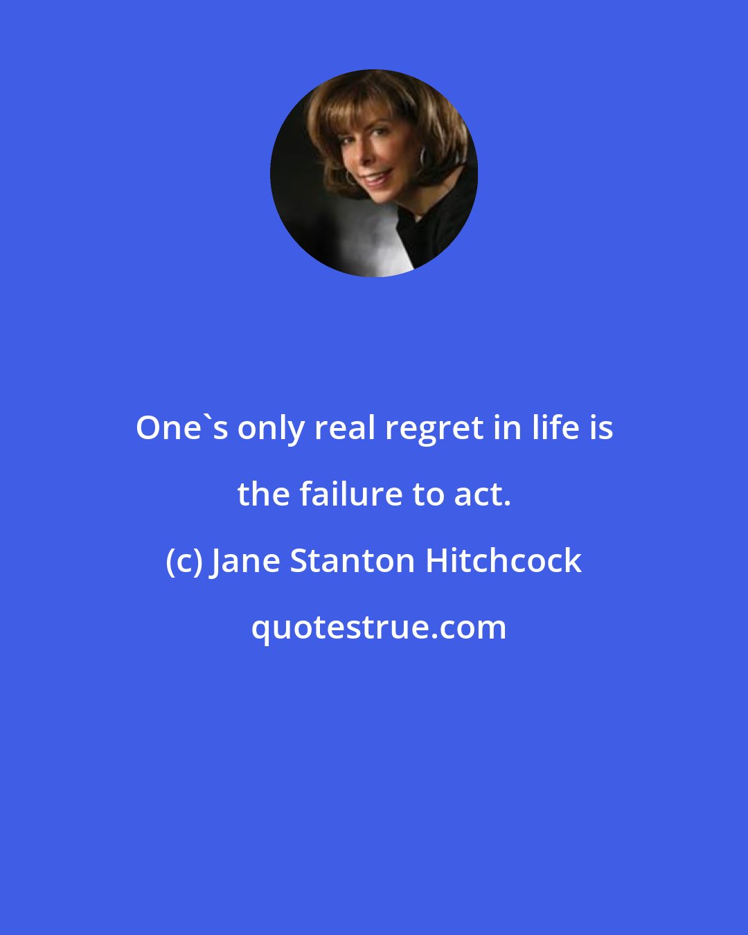 Jane Stanton Hitchcock: One's only real regret in life is the failure to act.