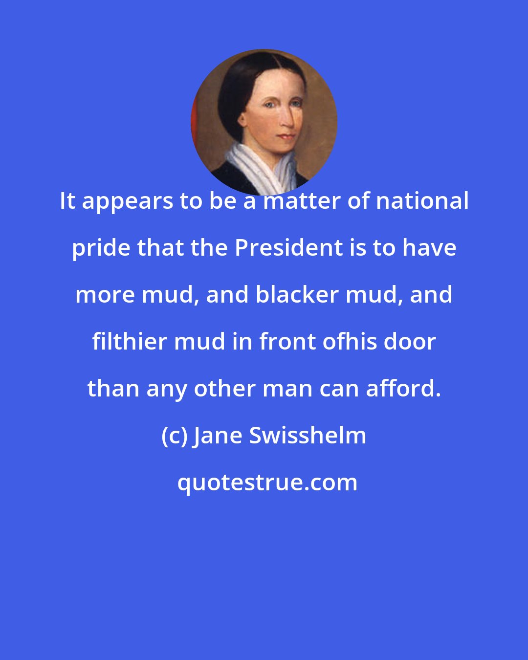 Jane Swisshelm: It appears to be a matter of national pride that the President is to have more mud, and blacker mud, and filthier mud in front ofhis door than any other man can afford.