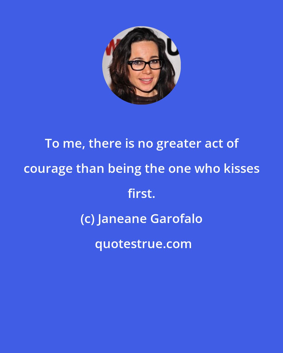 Janeane Garofalo: To me, there is no greater act of courage than being the one who kisses first.