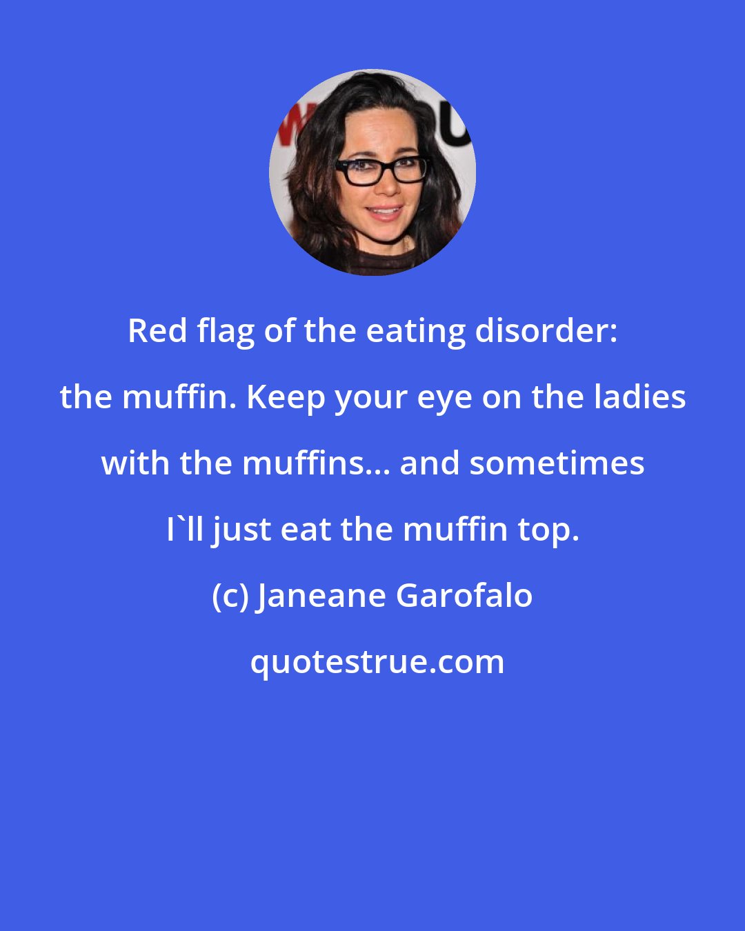 Janeane Garofalo: Red flag of the eating disorder: the muffin. Keep your eye on the ladies with the muffins... and sometimes I'll just eat the muffin top.