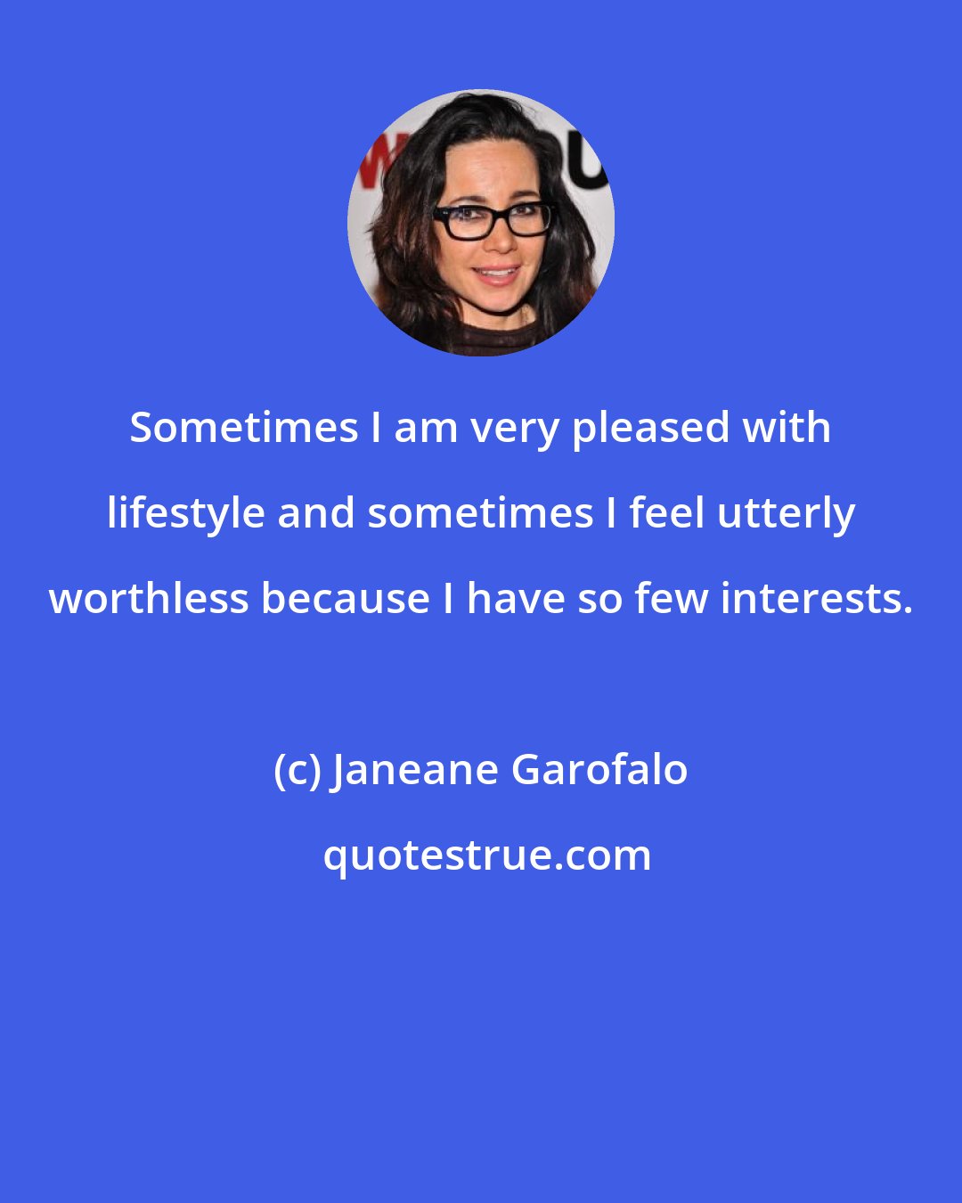 Janeane Garofalo: Sometimes I am very pleased with lifestyle and sometimes I feel utterly worthless because I have so few interests.