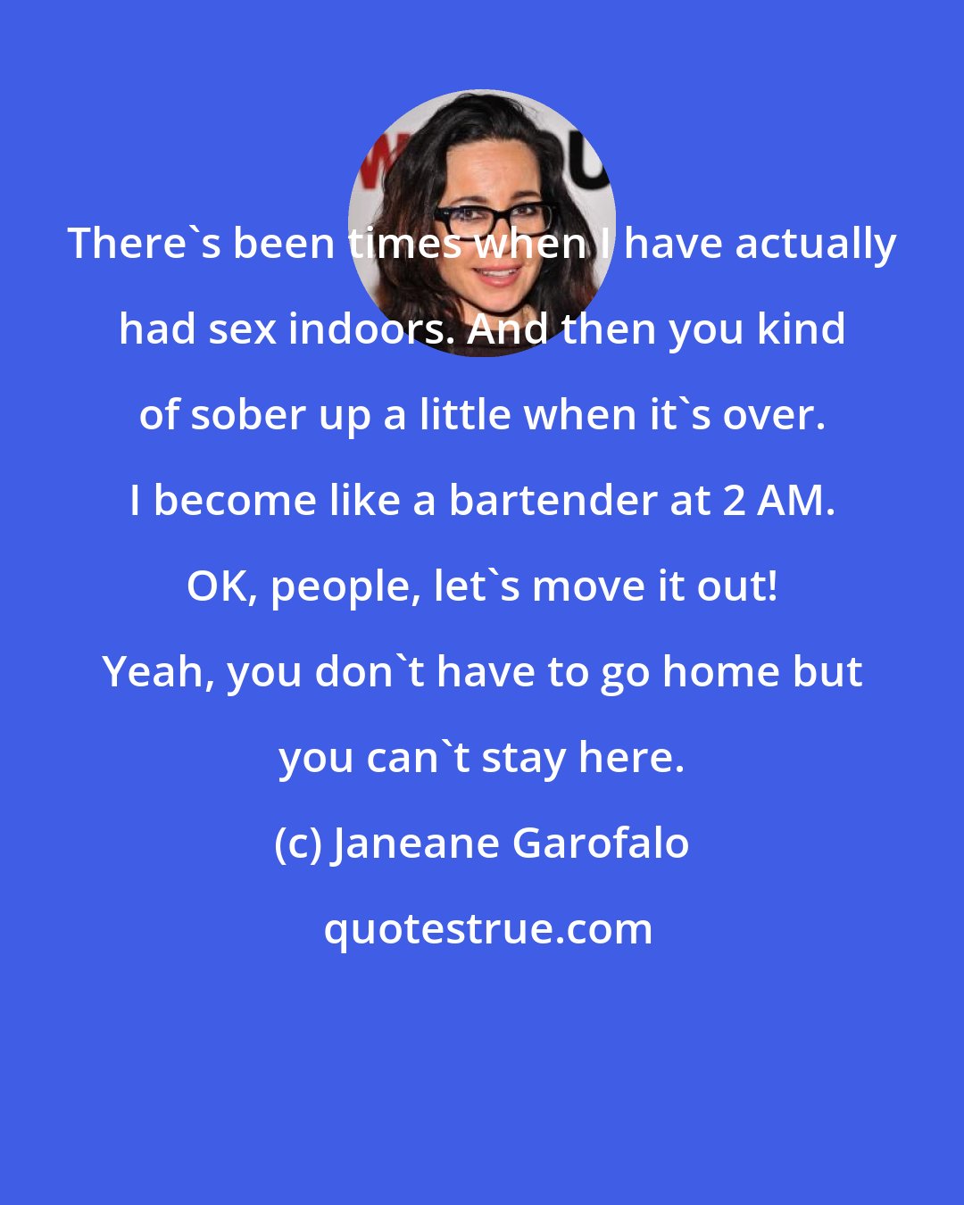Janeane Garofalo: There's been times when I have actually had sex indoors. And then you kind of sober up a little when it's over. I become like a bartender at 2 AM. OK, people, let's move it out! Yeah, you don't have to go home but you can't stay here.