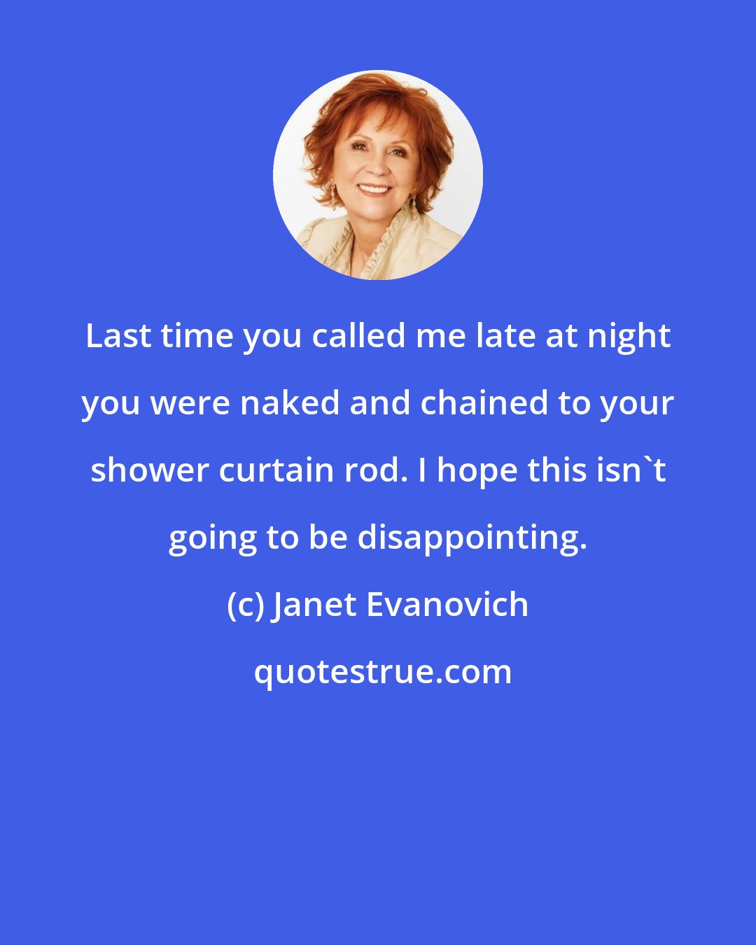 Janet Evanovich: Last time you called me late at night you were naked and chained to your shower curtain rod. I hope this isn't going to be disappointing.