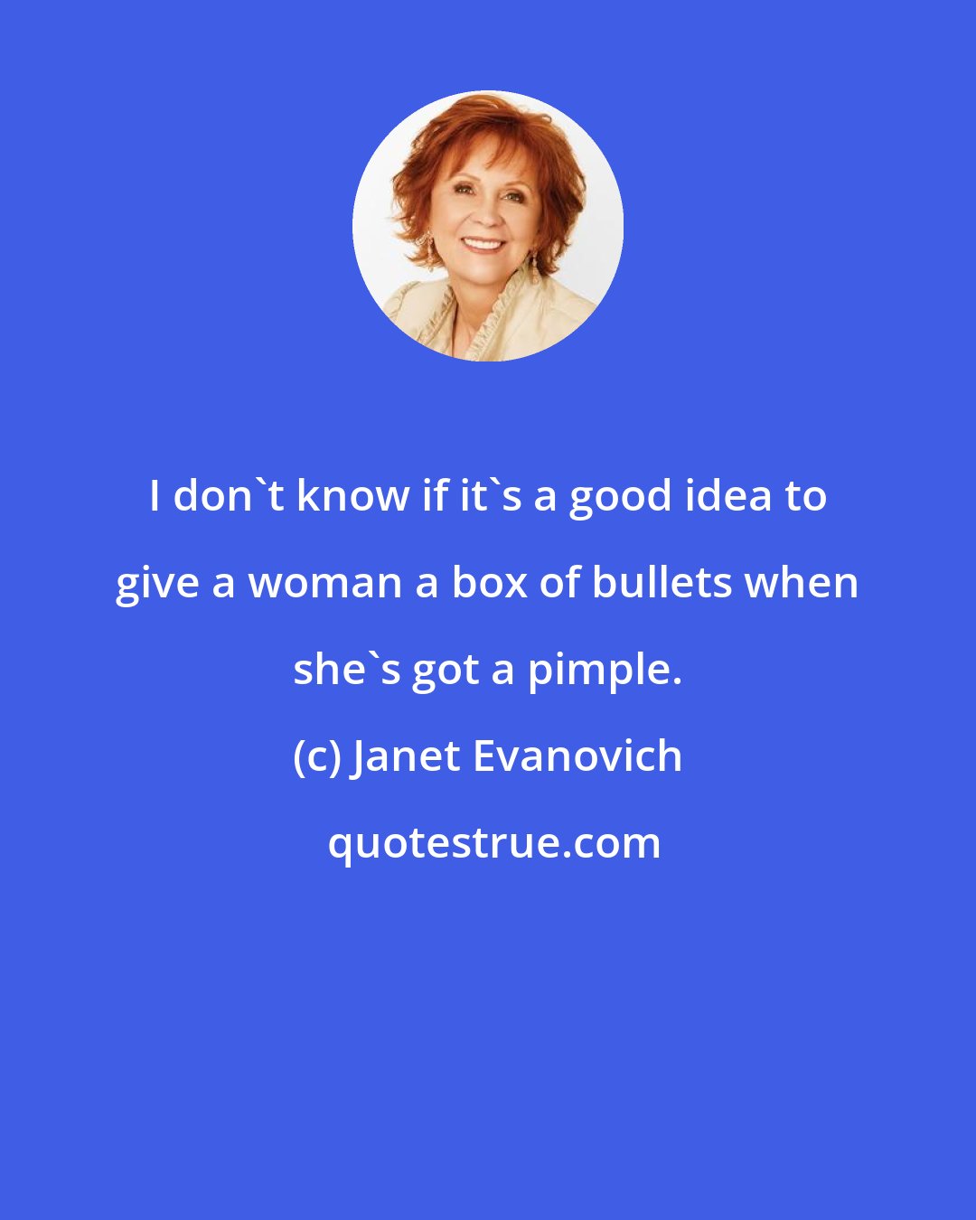 Janet Evanovich: I don't know if it's a good idea to give a woman a box of bullets when she's got a pimple.