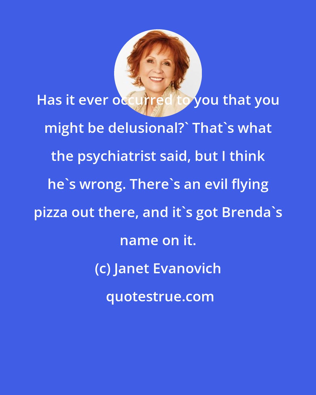 Janet Evanovich: Has it ever occurred to you that you might be delusional?' That's what the psychiatrist said, but I think he's wrong. There's an evil flying pizza out there, and it's got Brenda's name on it.