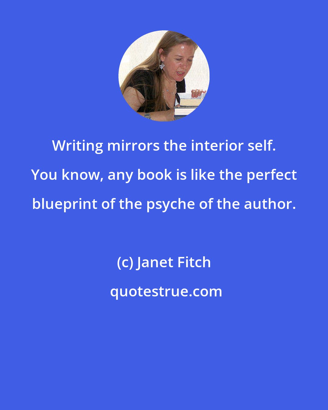 Janet Fitch: Writing mirrors the interior self. You know, any book is like the perfect blueprint of the psyche of the author.