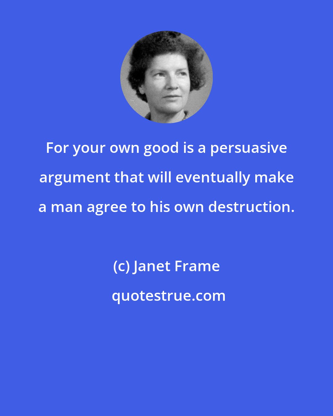 Janet Frame: For your own good is a persuasive argument that will eventually make a man agree to his own destruction.