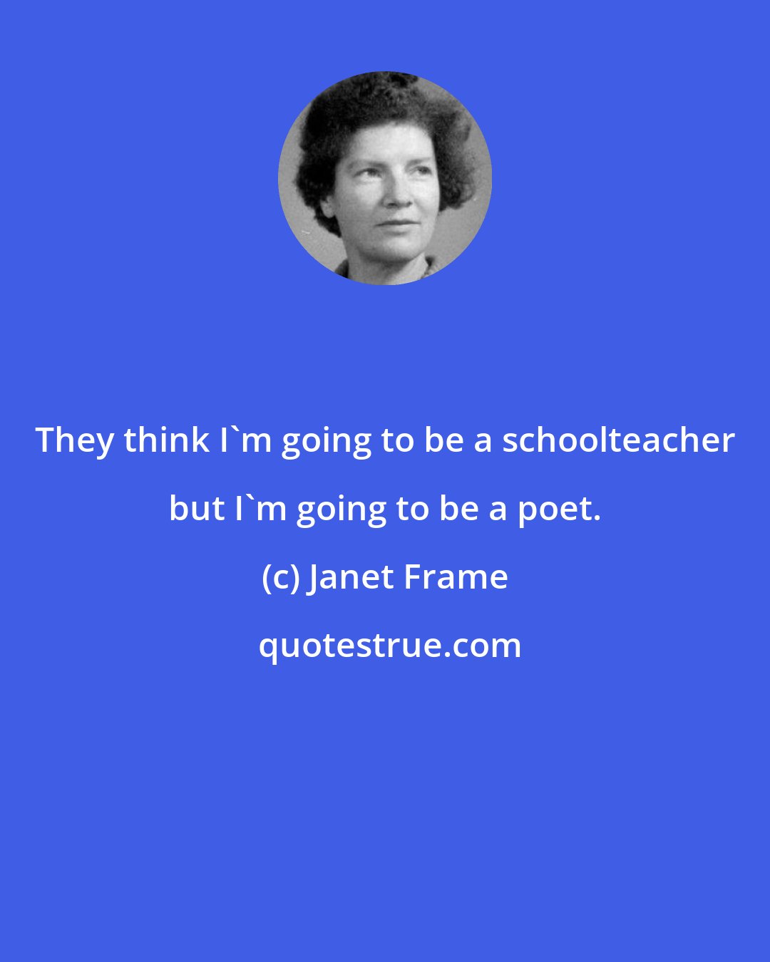 Janet Frame: They think I'm going to be a schoolteacher but I'm going to be a poet.