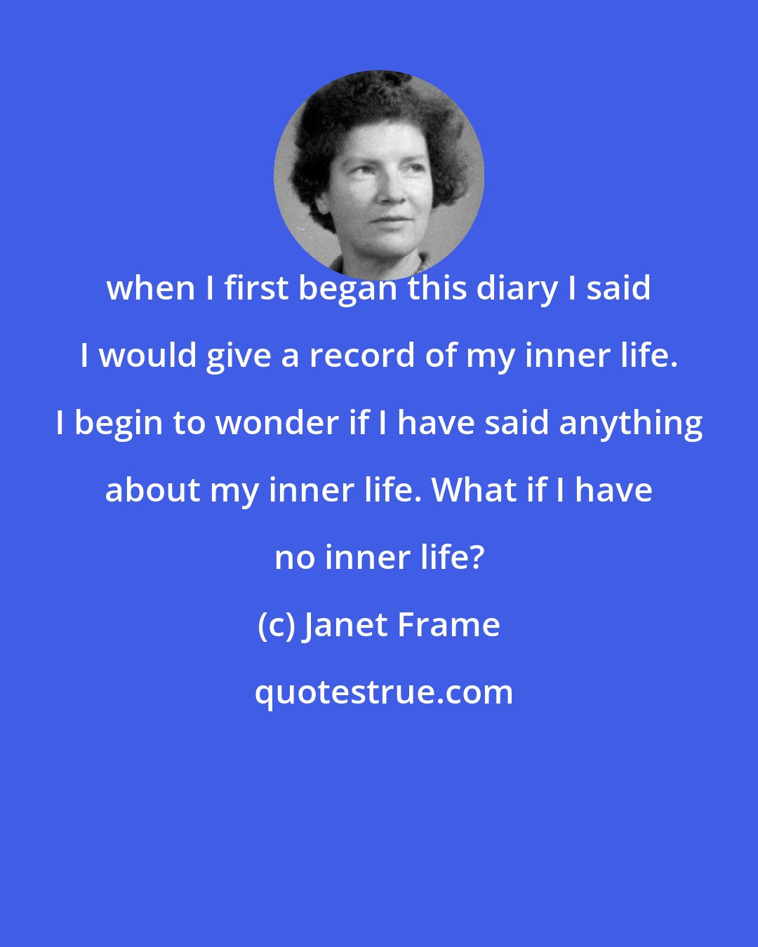 Janet Frame: when I first began this diary I said I would give a record of my inner life. I begin to wonder if I have said anything about my inner life. What if I have no inner life?