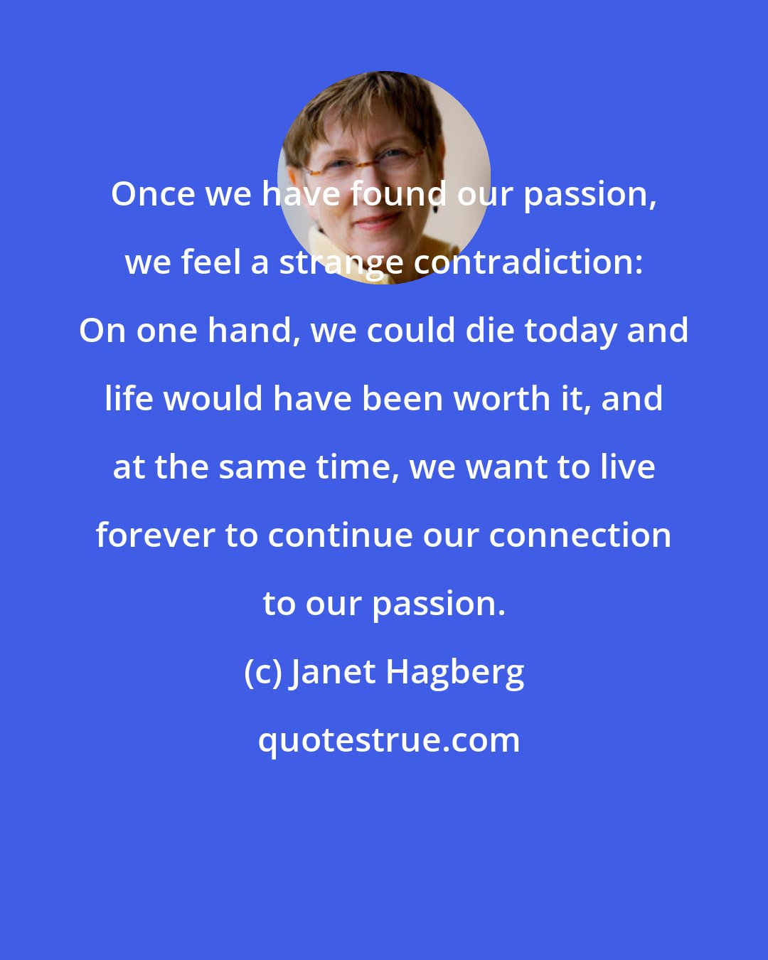 Janet Hagberg: Once we have found our passion, we feel a strange contradiction: On one hand, we could die today and life would have been worth it, and at the same time, we want to live forever to continue our connection to our passion.