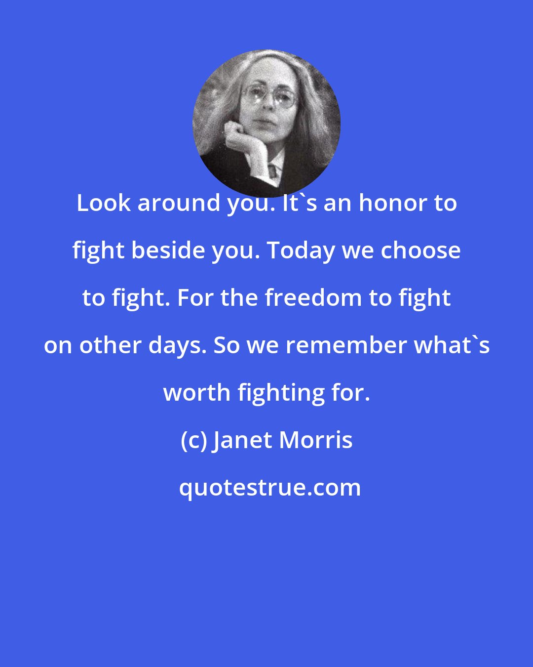 Janet Morris: Look around you. It's an honor to fight beside you. Today we choose to fight. For the freedom to fight on other days. So we remember what's worth fighting for.