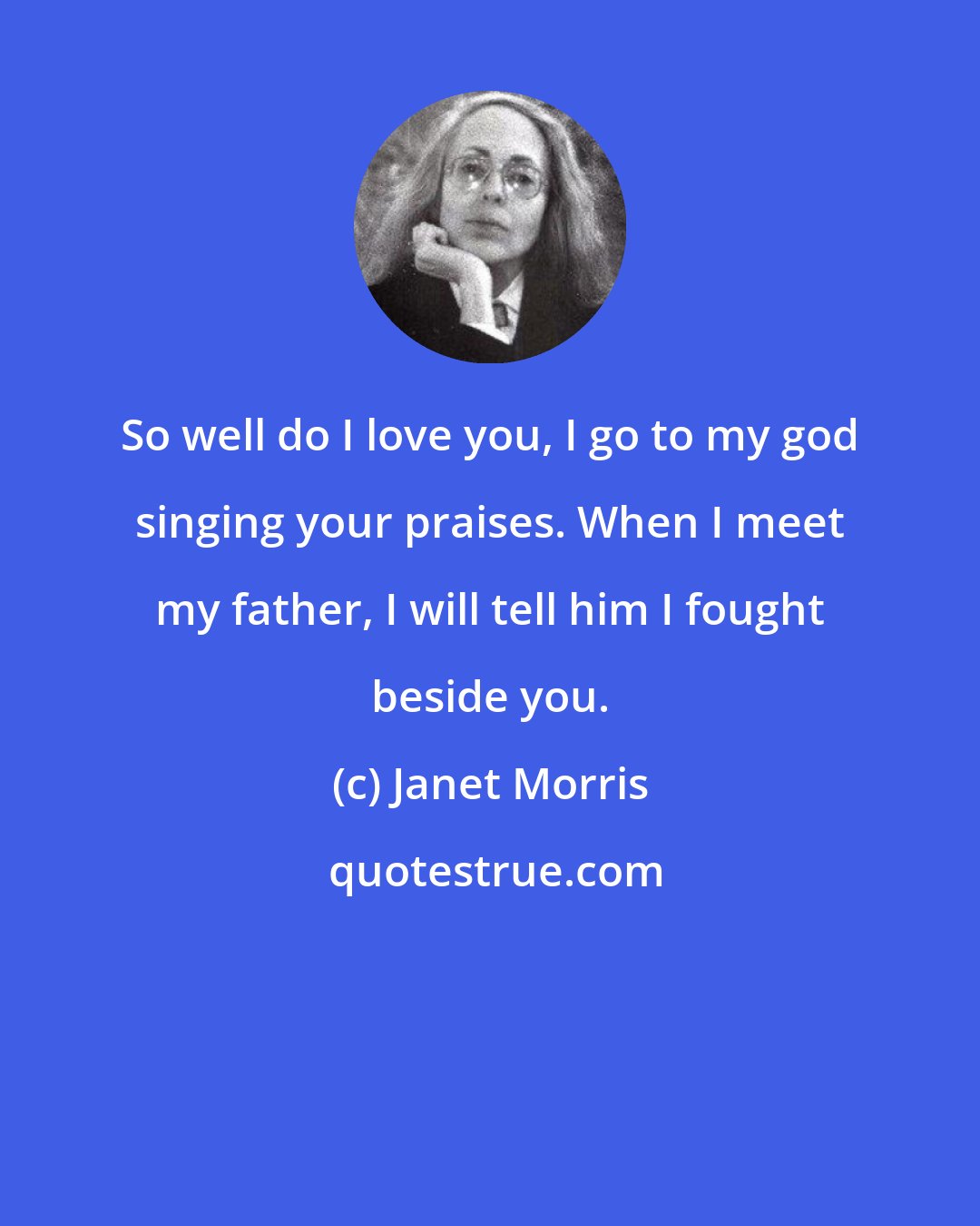 Janet Morris: So well do I love you, I go to my god singing your praises. When I meet my father, I will tell him I fought beside you.