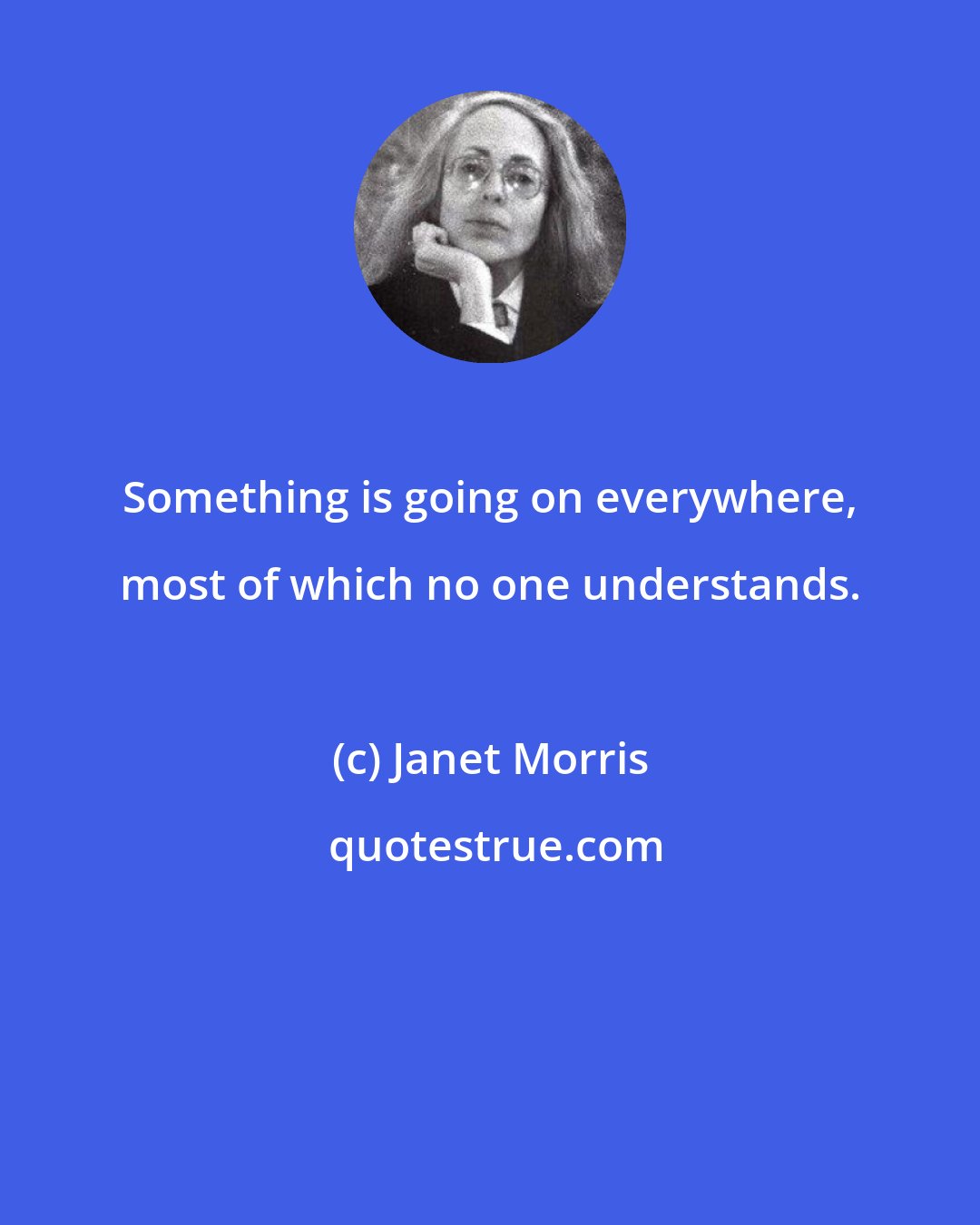 Janet Morris: Something is going on everywhere, most of which no one understands.