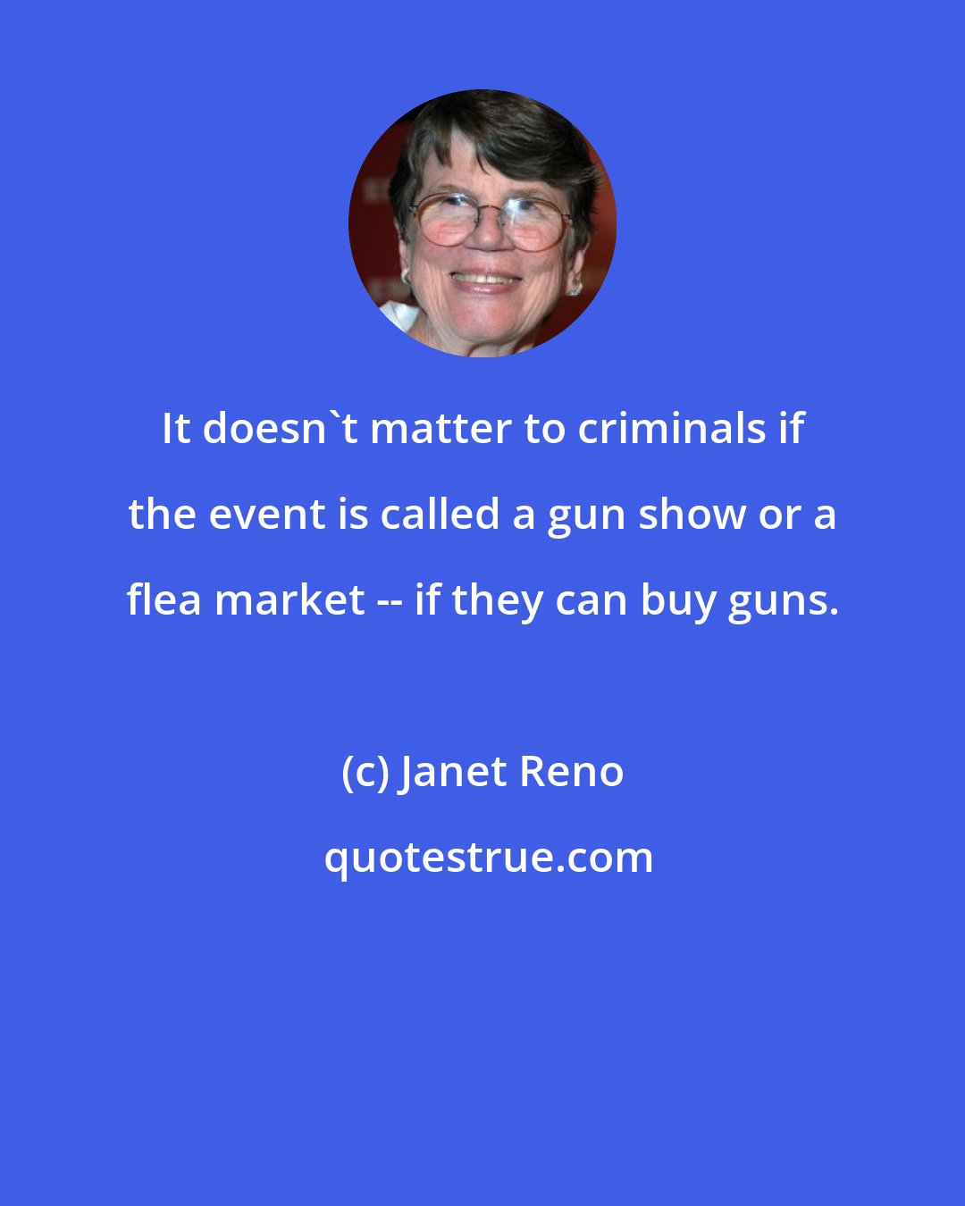 Janet Reno: It doesn't matter to criminals if the event is called a gun show or a flea market -- if they can buy guns.