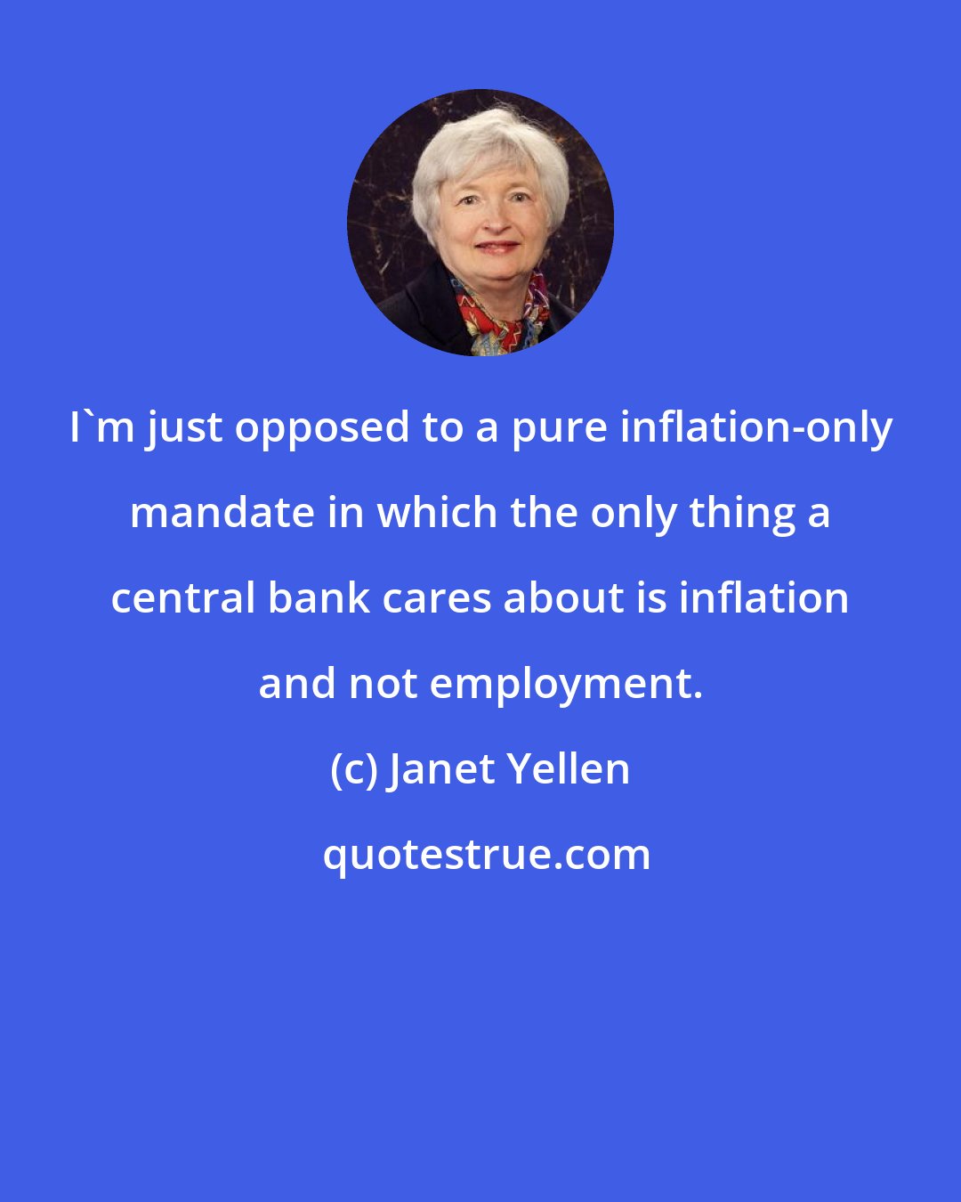 Janet Yellen: I'm just opposed to a pure inflation-only mandate in which the only thing a central bank cares about is inflation and not employment.