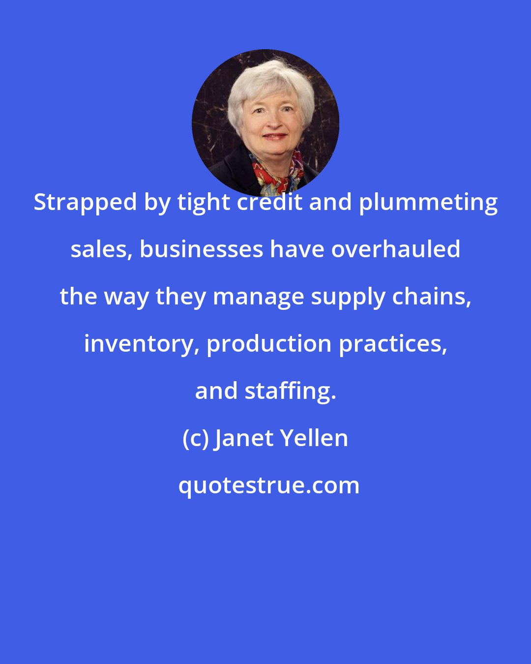 Janet Yellen: Strapped by tight credit and plummeting sales, businesses have overhauled the way they manage supply chains, inventory, production practices, and staffing.