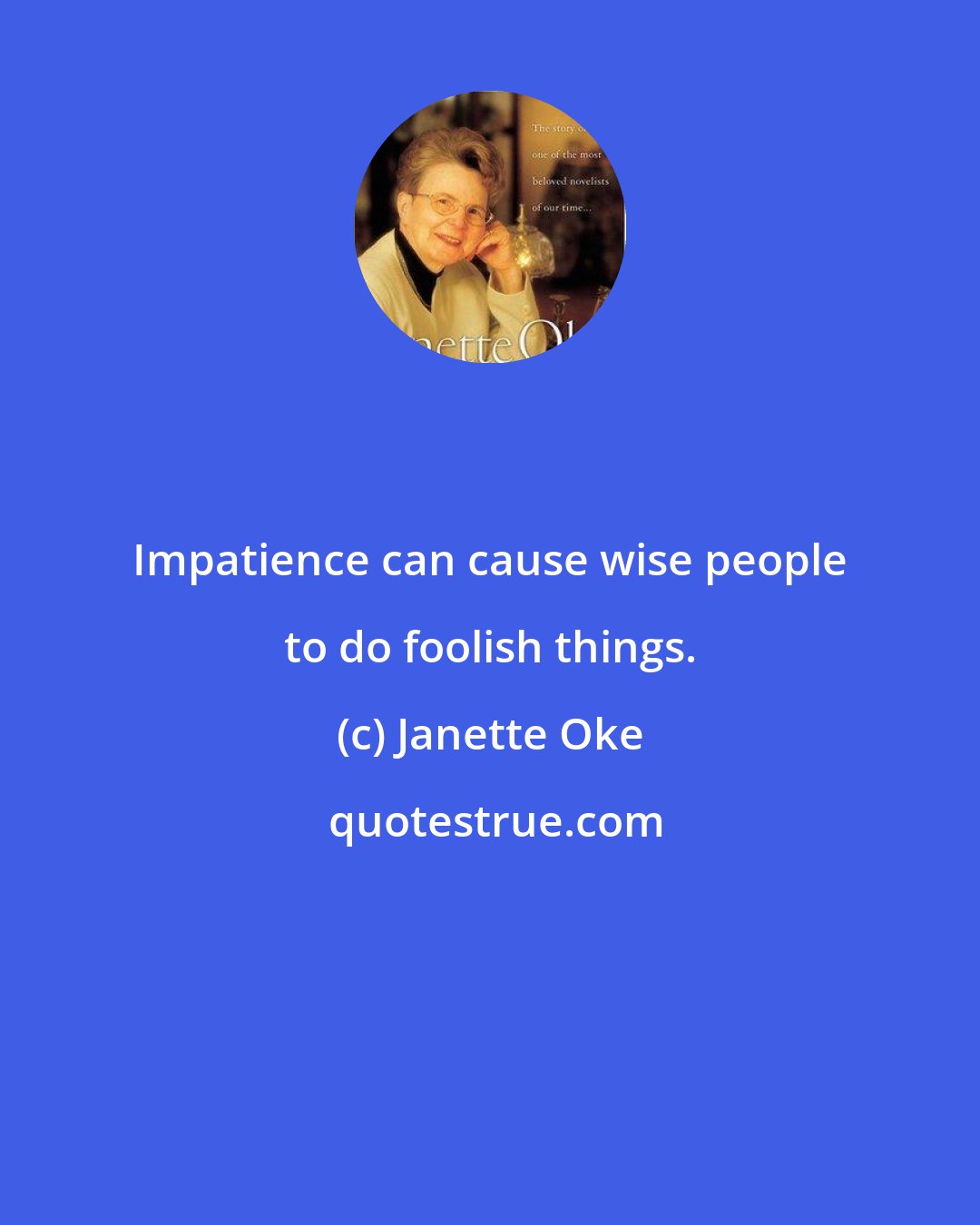 Janette Oke: Impatience can cause wise people to do foolish things.