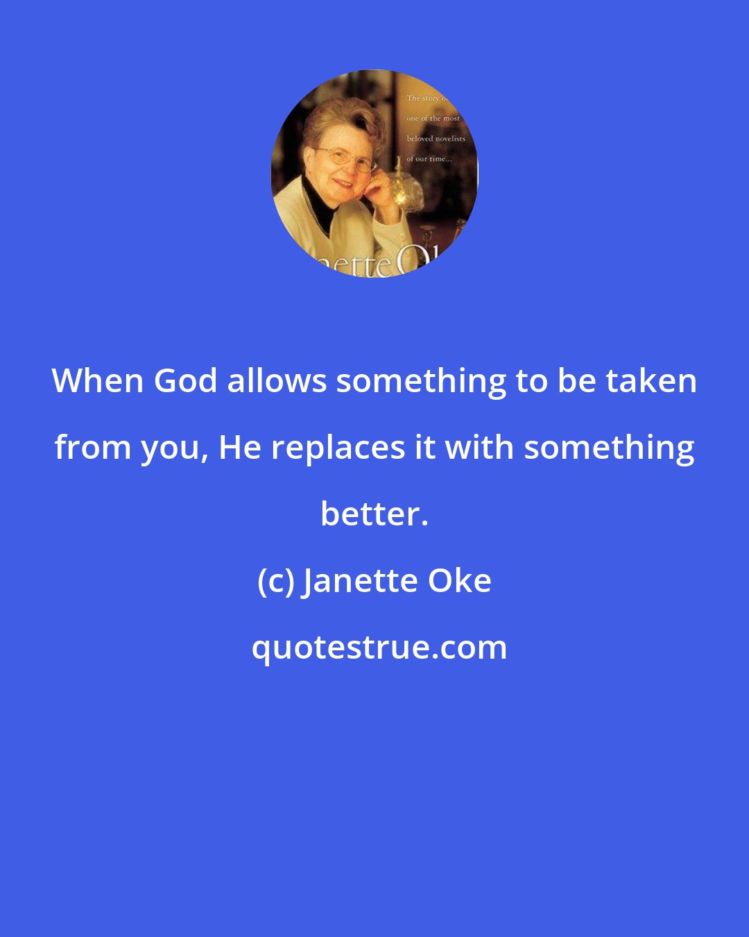 Janette Oke: When God allows something to be taken from you, He replaces it with something better.