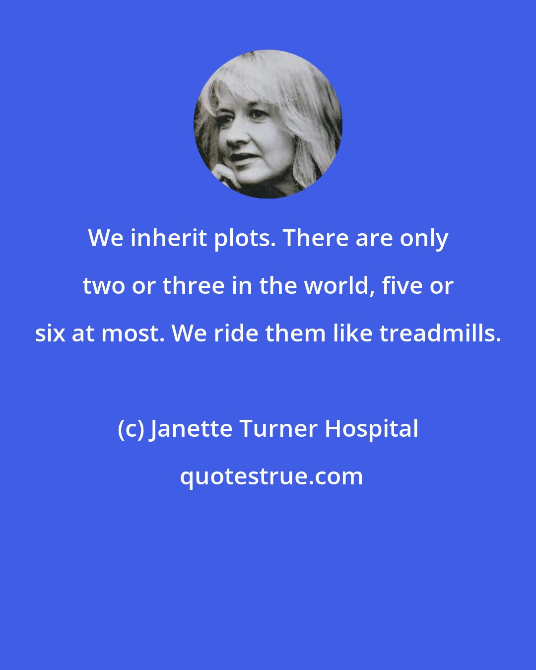 Janette Turner Hospital: We inherit plots. There are only two or three in the world, five or six at most. We ride them like treadmills.