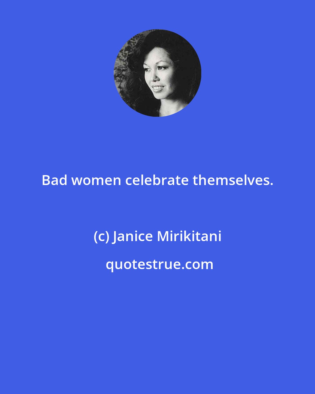 Janice Mirikitani: Bad women celebrate themselves.