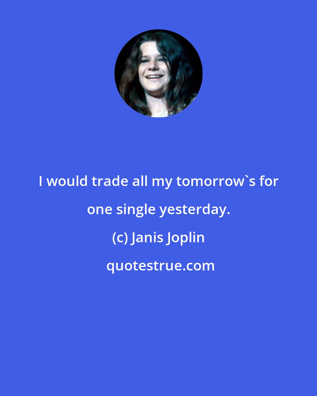 Janis Joplin: I would trade all my tomorrow's for one single yesterday.