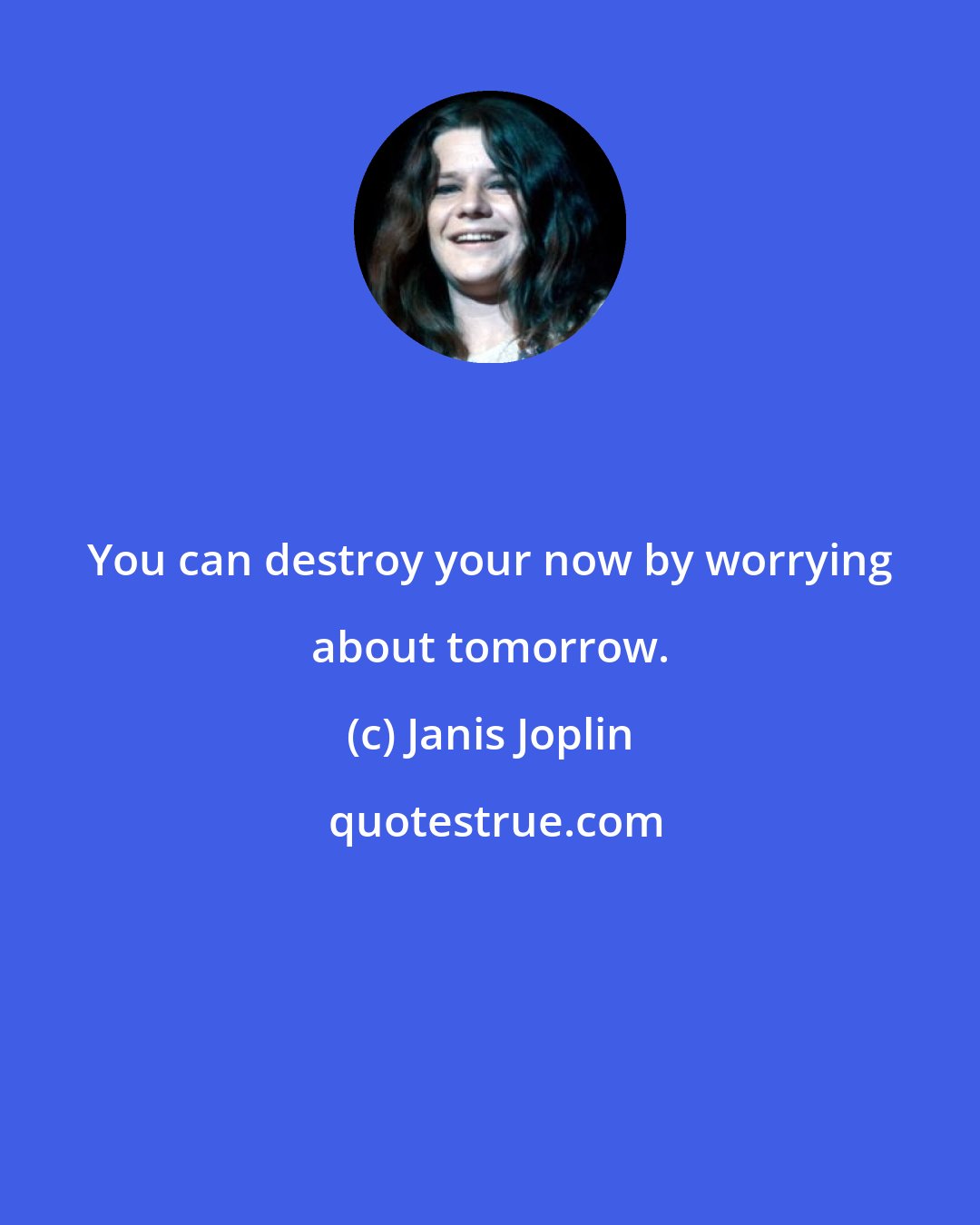 Janis Joplin: You can destroy your now by worrying about tomorrow.