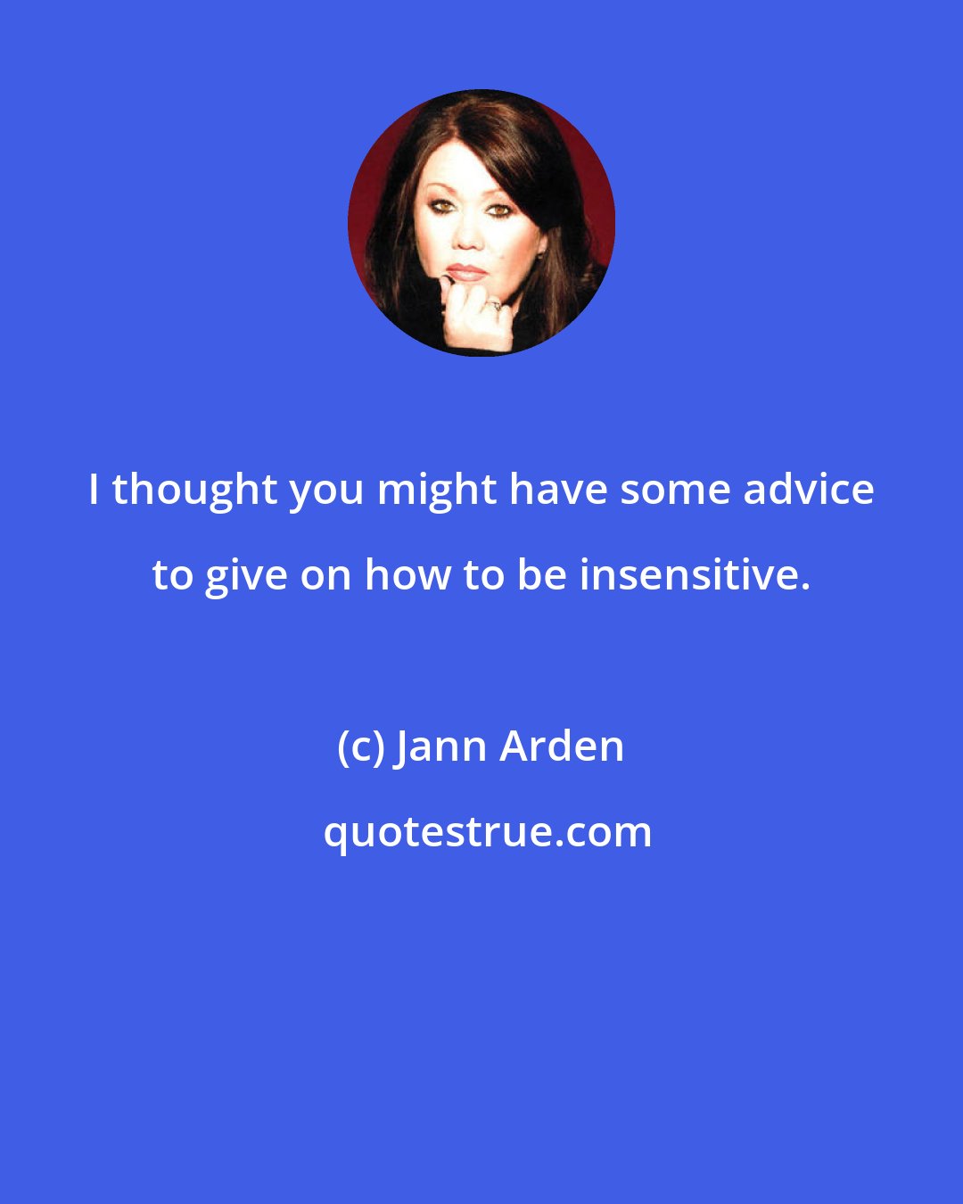 Jann Arden: I thought you might have some advice to give on how to be insensitive.