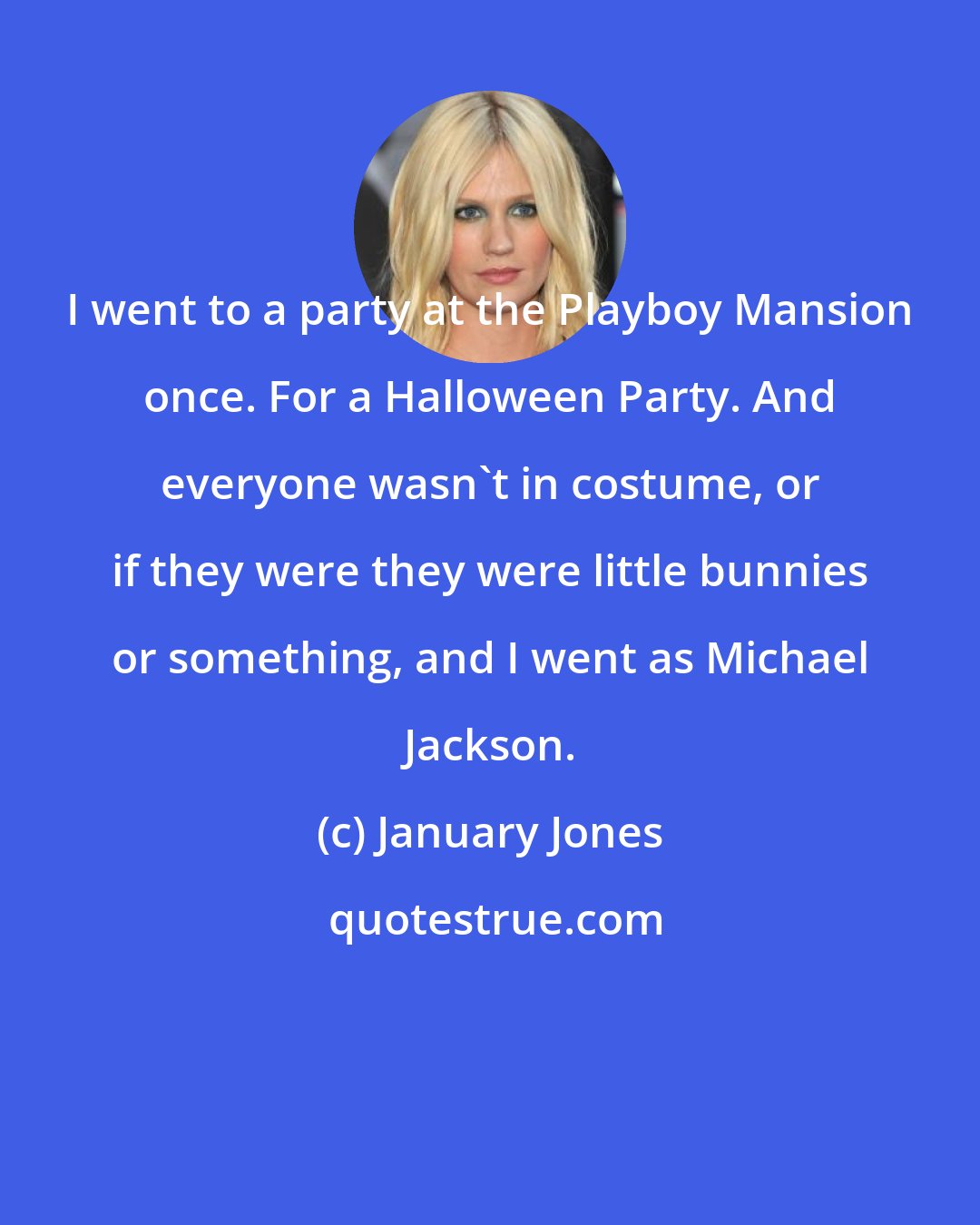 January Jones: I went to a party at the Playboy Mansion once. For a Halloween Party. And everyone wasn't in costume, or if they were they were little bunnies or something, and I went as Michael Jackson.