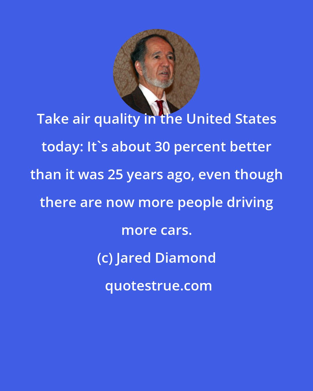 Jared Diamond: Take air quality in the United States today: It's about 30 percent better than it was 25 years ago, even though there are now more people driving more cars.