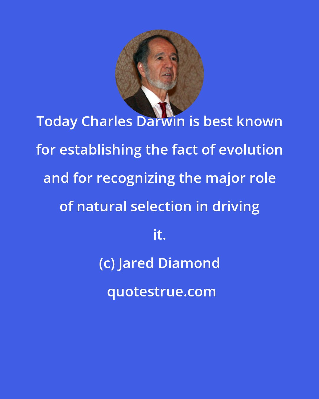 Jared Diamond: Today Charles Darwin is best known for establishing the fact of evolution and for recognizing the major role of natural selection in driving it.