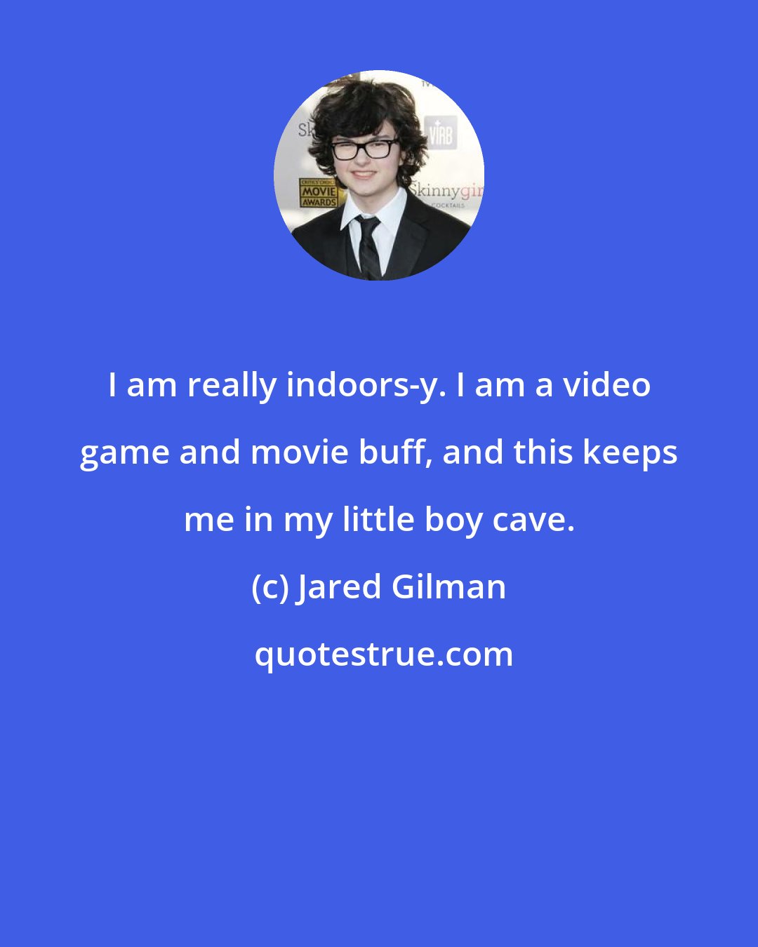 Jared Gilman: I am really indoors-y. I am a video game and movie buff, and this keeps me in my little boy cave.